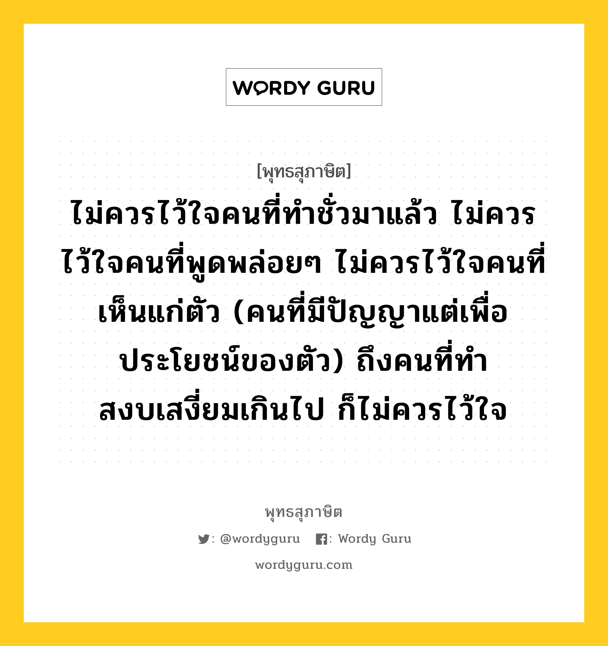 ไม่ควรไว้ใจคนที่ทำชั่วมาแล้ว ไม่ควรไว้ใจคนที่พูดพล่อยๆ ไม่ควรไว้ใจคนที่เห็นแก่ตัว (คนที่มีปัญญาแต่เพื่อประโยชน์ของตัว) ถึงคนที่ทำสงบเสงี่ยมเกินไป ก็ไม่ควรไว้ใจ หมายถึงอะไร?, พุทธสุภาษิต ไม่ควรไว้ใจคนที่ทำชั่วมาแล้ว ไม่ควรไว้ใจคนที่พูดพล่อยๆ ไม่ควรไว้ใจคนที่เห็นแก่ตัว (คนที่มีปัญญาแต่เพื่อประโยชน์ของตัว) ถึงคนที่ทำสงบเสงี่ยมเกินไป ก็ไม่ควรไว้ใจ หมวดหมู่ หมวดคบหา หมวด หมวดคบหา