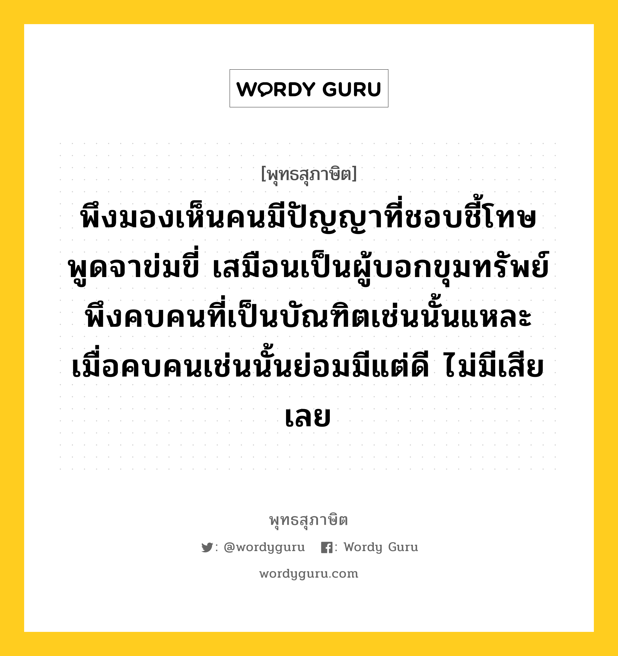 พึงมองเห็นคนมีปัญญาที่ชอบชี้โทษ พูดจาข่มขี่ เสมือนเป็นผู้บอกขุมทรัพย์ พึงคบคนที่เป็นบัณฑิตเช่นนั้นแหละ เมื่อคบคนเช่นนั้นย่อมมีแต่ดี ไม่มีเสียเลย หมายถึงอะไร?, พุทธสุภาษิต พึงมองเห็นคนมีปัญญาที่ชอบชี้โทษ พูดจาข่มขี่ เสมือนเป็นผู้บอกขุมทรัพย์ พึงคบคนที่เป็นบัณฑิตเช่นนั้นแหละ เมื่อคบคนเช่นนั้นย่อมมีแต่ดี ไม่มีเสียเลย หมวดหมู่ หมวดคบหา หมวด หมวดคบหา