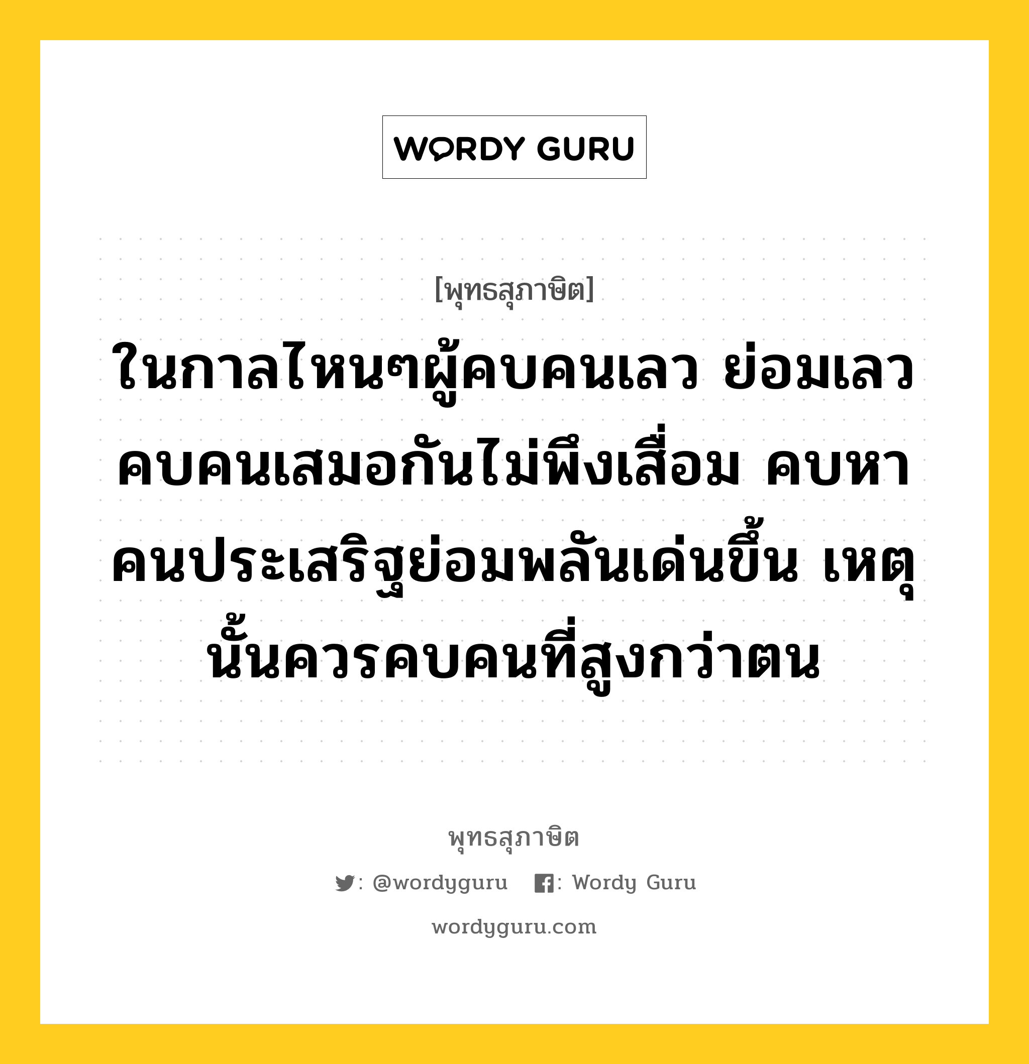 ในกาลไหนๆผู้คบคนเลว ย่อมเลว คบคนเสมอกันไม่พึงเสื่อม คบหาคนประเสริฐย่อมพลันเด่นขึ้น เหตุนั้นควรคบคนที่สูงกว่าตน หมายถึงอะไร?, พุทธสุภาษิต ในกาลไหนๆผู้คบคนเลว ย่อมเลว คบคนเสมอกันไม่พึงเสื่อม คบหาคนประเสริฐย่อมพลันเด่นขึ้น เหตุนั้นควรคบคนที่สูงกว่าตน หมวดหมู่ หมวดคบหา หมวด หมวดคบหา