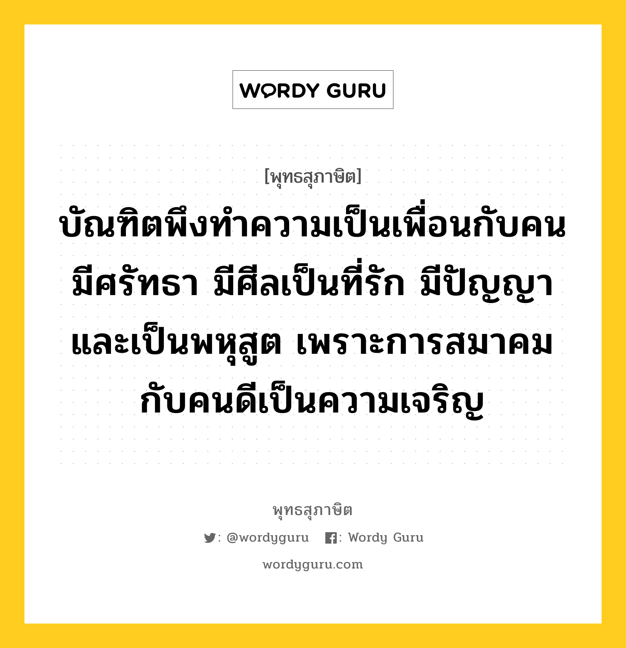 บัณฑิตพึงทำความเป็นเพื่อนกับคนมีศรัทธา มีศีลเป็นที่รัก มีปัญญาและเป็นพหุสูต เพราะการสมาคมกับคนดีเป็นความเจริญ หมายถึงอะไร?, พุทธสุภาษิต บัณฑิตพึงทำความเป็นเพื่อนกับคนมีศรัทธา มีศีลเป็นที่รัก มีปัญญาและเป็นพหุสูต เพราะการสมาคมกับคนดีเป็นความเจริญ หมวดหมู่ หมวดคบหา หมวด หมวดคบหา