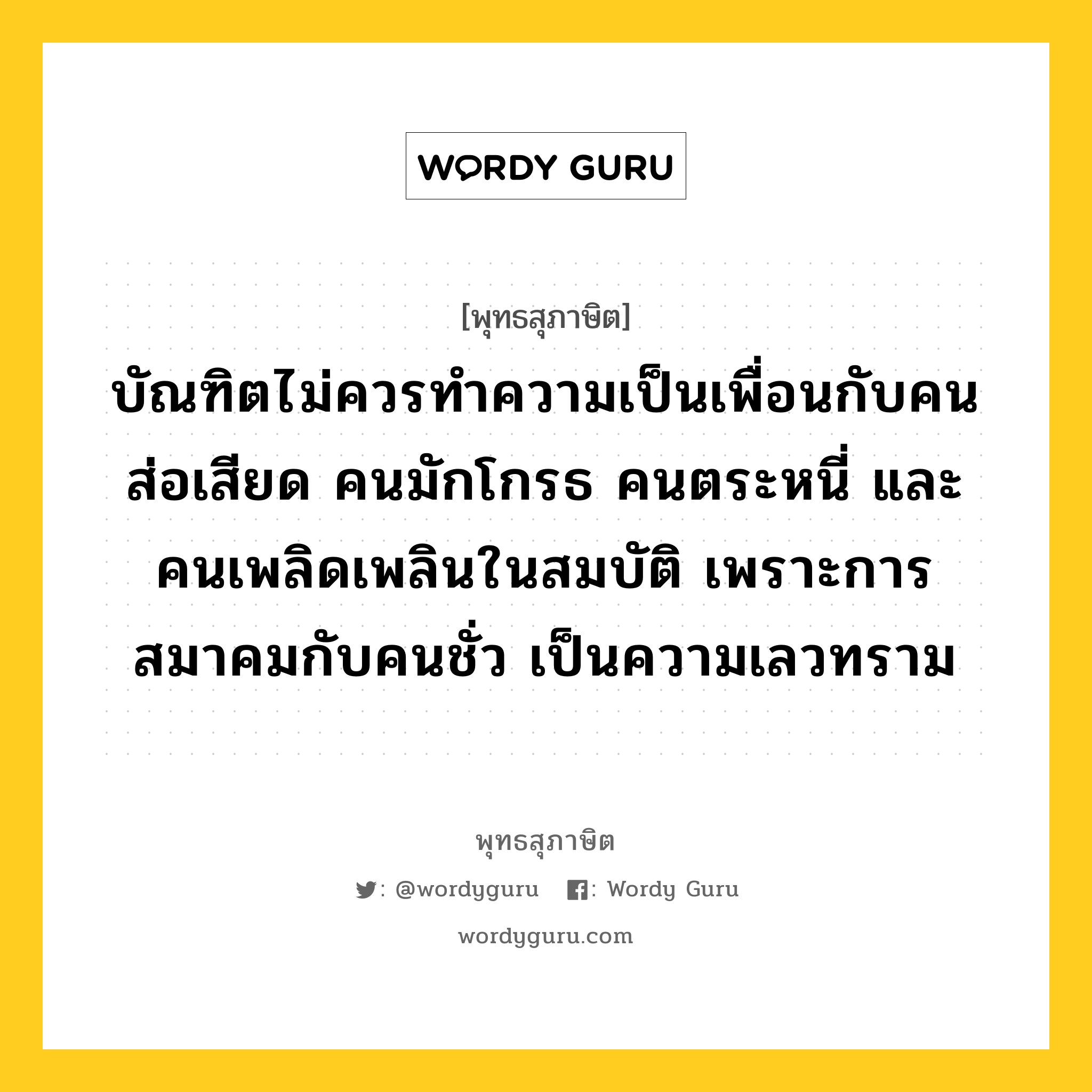 บัณฑิตไม่ควรทำความเป็นเพื่อนกับคนส่อเสียด คนมักโกรธ คนตระหนี่ และคนเพลิดเพลินในสมบัติ เพราะการสมาคมกับคนชั่ว เป็นความเลวทราม หมายถึงอะไร?, พุทธสุภาษิต บัณฑิตไม่ควรทำความเป็นเพื่อนกับคนส่อเสียด คนมักโกรธ คนตระหนี่ และคนเพลิดเพลินในสมบัติ เพราะการสมาคมกับคนชั่ว เป็นความเลวทราม หมวดหมู่ หมวดคบหา หมวด หมวดคบหา