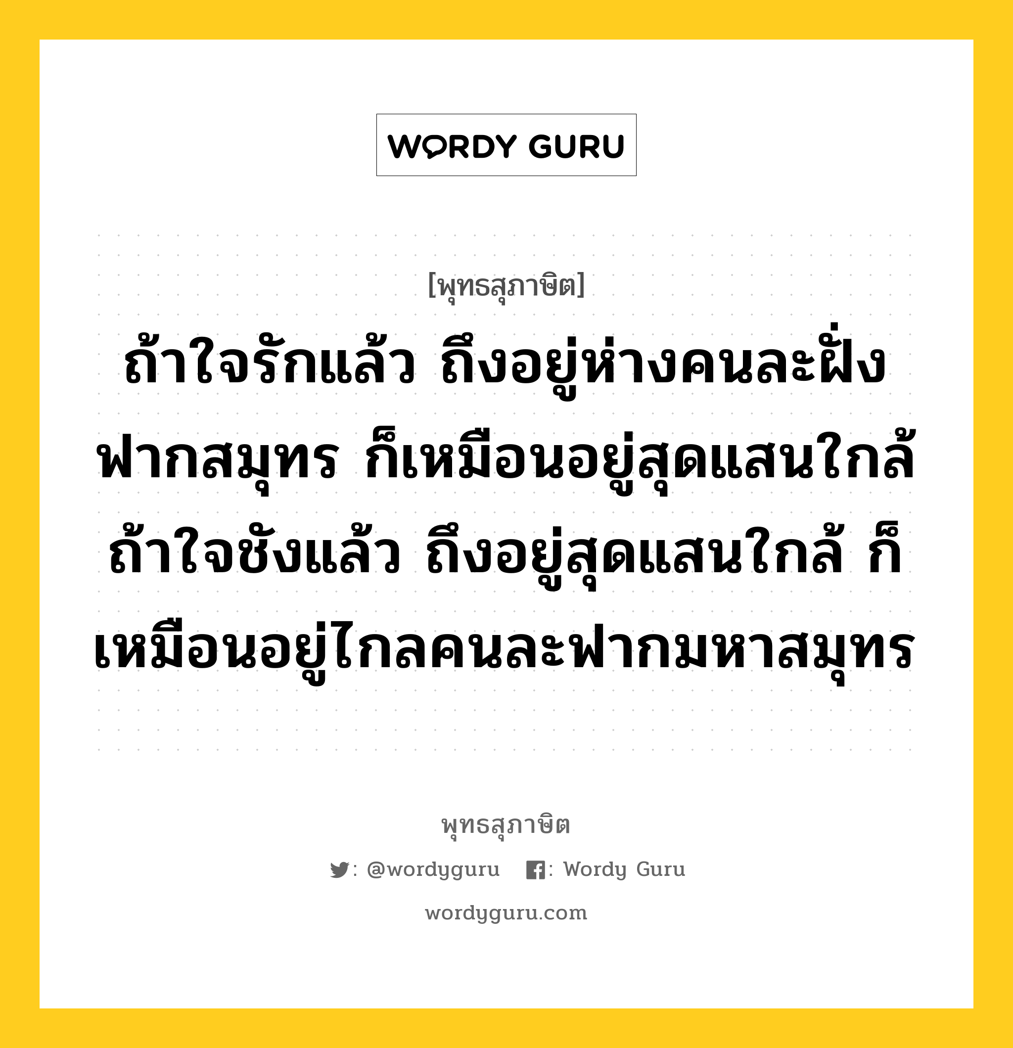 ถ้าใจรักแล้ว ถึงอยู่ห่างคนละฝั่งฟากสมุทร ก็เหมือนอยู่สุดแสนใกล้ ถ้าใจชังแล้ว ถึงอยู่สุดแสนใกล้ ก็เหมือนอยู่ไกลคนละฟากมหาสมุทร หมายถึงอะไร?, พุทธสุภาษิต ถ้าใจรักแล้ว ถึงอยู่ห่างคนละฝั่งฟากสมุทร ก็เหมือนอยู่สุดแสนใกล้ ถ้าใจชังแล้ว ถึงอยู่สุดแสนใกล้ ก็เหมือนอยู่ไกลคนละฟากมหาสมุทร หมวดหมู่ หมวดคบหา หมวด หมวดคบหา