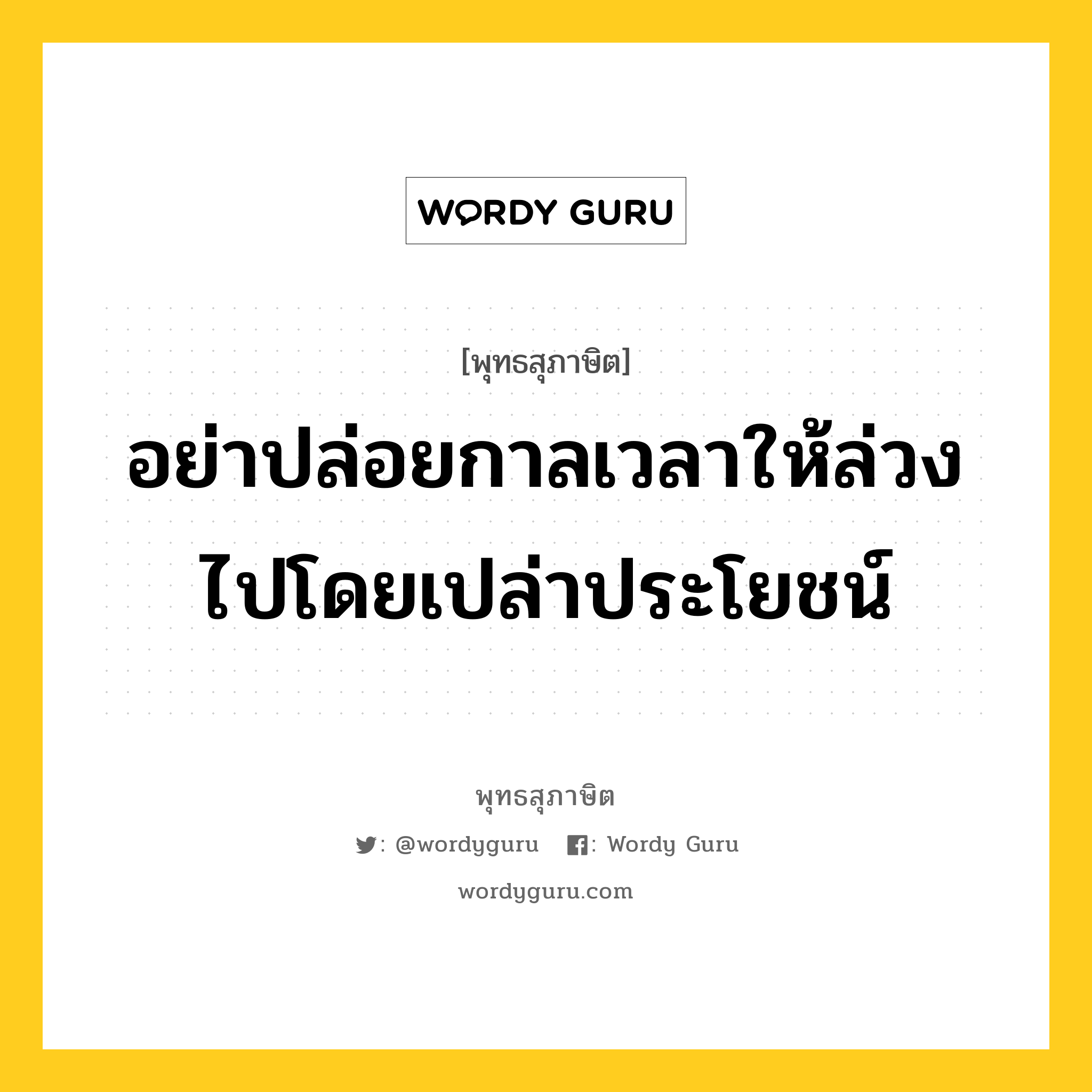 อย่าปล่อยกาลเวลาให้ล่วงไปโดยเปล่าประโยชน์ หมายถึงอะไร?, พุทธสุภาษิต อย่าปล่อยกาลเวลาให้ล่วงไปโดยเปล่าประโยชน์ หมวดหมู่ หมวดความเพียร หมวด หมวดความเพียร