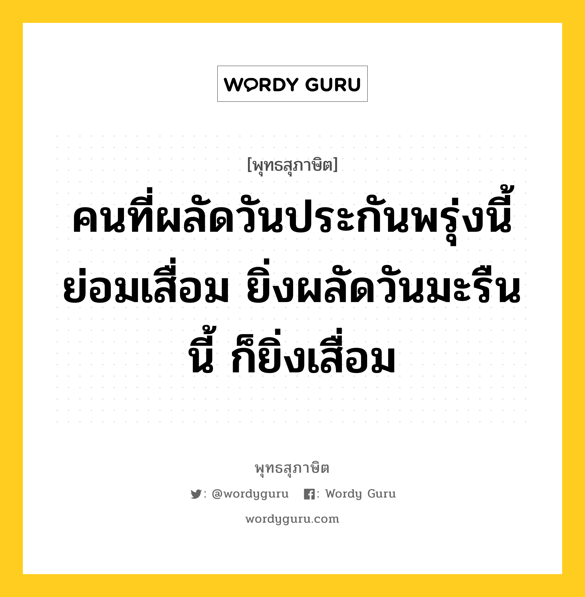 คนที่ผลัดวันประกันพรุ่งนี้ ย่อมเสื่อม ยิ่งผลัดวันมะรืนนี้ ก็ยิ่งเสื่อม หมายถึงอะไร?, พุทธสุภาษิต คนที่ผลัดวันประกันพรุ่งนี้ ย่อมเสื่อม ยิ่งผลัดวันมะรืนนี้ ก็ยิ่งเสื่อม หมวดหมู่ หมวดความเพียร หมวด หมวดความเพียร