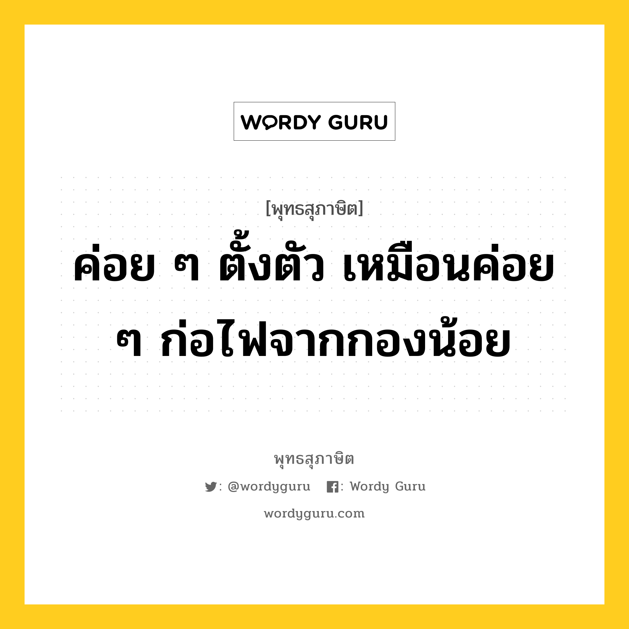 ค่อย ๆ ตั้งตัว เหมือนค่อย ๆ ก่อไฟจากกองน้อย หมายถึงอะไร?, พุทธสุภาษิต ค่อย ๆ ตั้งตัว เหมือนค่อย ๆ ก่อไฟจากกองน้อย หมวดหมู่ หมวดความเพียร หมวด หมวดความเพียร