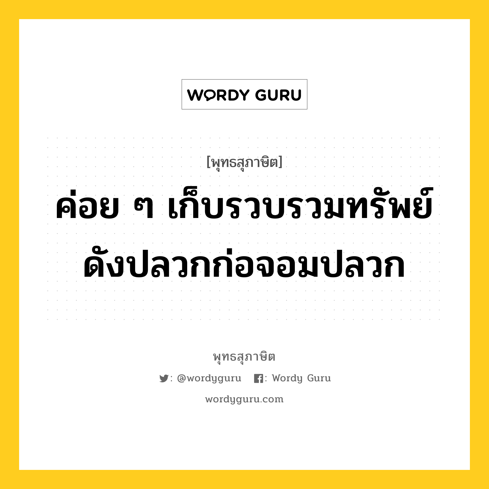 ค่อย ๆ เก็บรวบรวมทรัพย์ ดังปลวกก่อจอมปลวก หมายถึงอะไร?, พุทธสุภาษิต ค่อย ๆ เก็บรวบรวมทรัพย์ ดังปลวกก่อจอมปลวก หมวดหมู่ หมวดความเพียร หมวด หมวดความเพียร