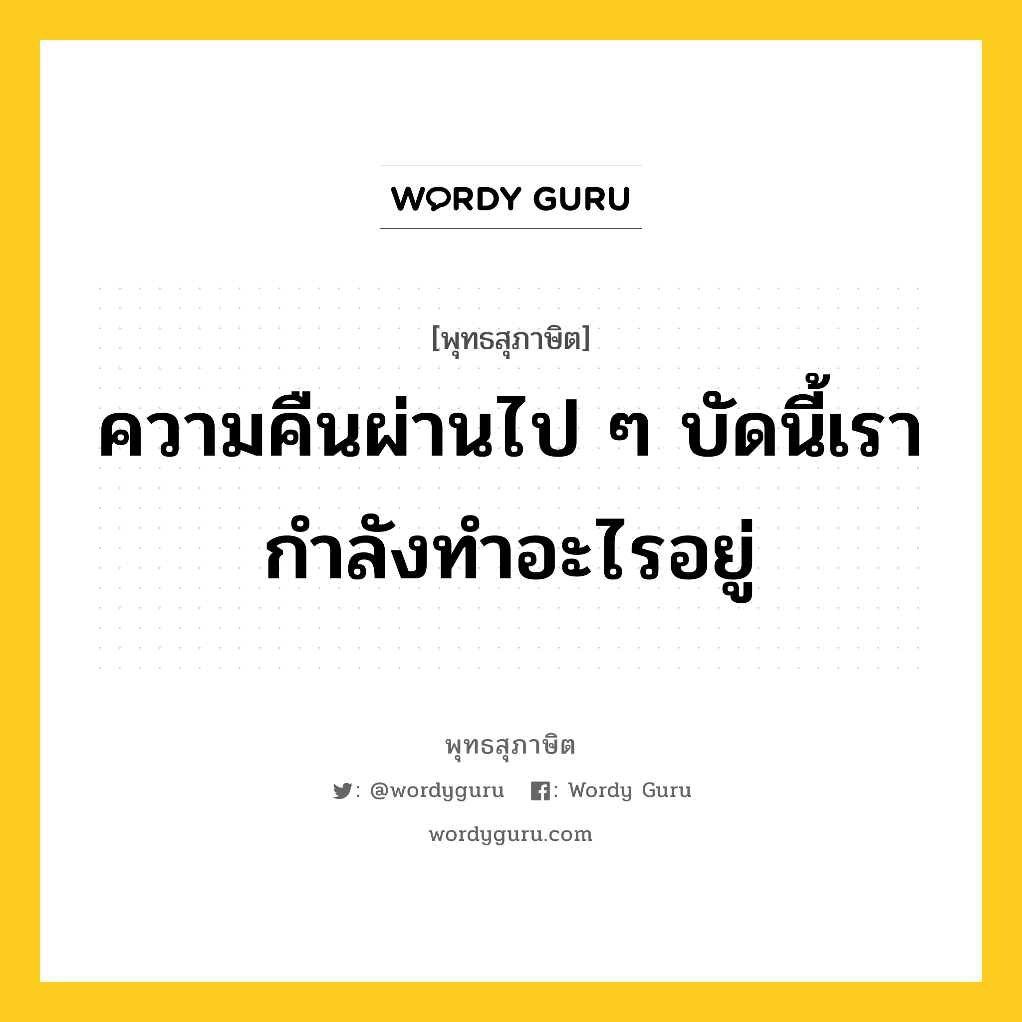 ความคืนผ่านไป ๆ บัดนี้เรากำลังทำอะไรอยู่ หมายถึงอะไร?, พุทธสุภาษิต ความคืนผ่านไป ๆ บัดนี้เรากำลังทำอะไรอยู่ หมวดหมู่ หมวดความเพียร หมวด หมวดความเพียร