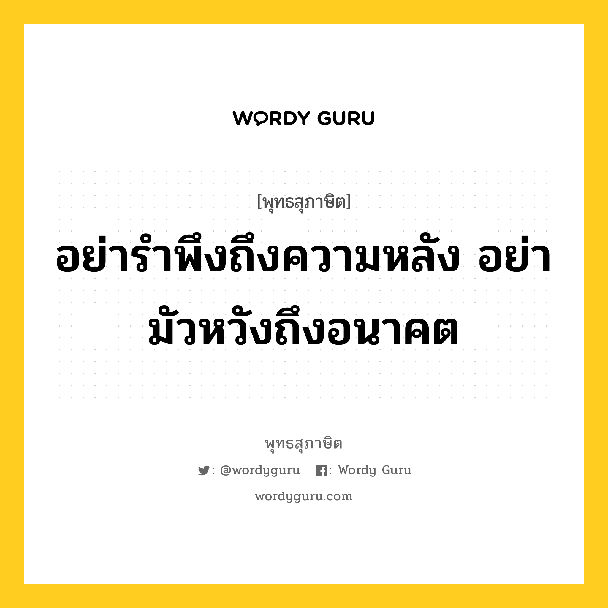 อย่ารำพึงถึงความหลัง อย่ามัวหวังถึงอนาคต หมายถึงอะไร?, พุทธสุภาษิต อย่ารำพึงถึงความหลัง อย่ามัวหวังถึงอนาคต หมวดหมู่ หมวดความเพียร หมวด หมวดความเพียร