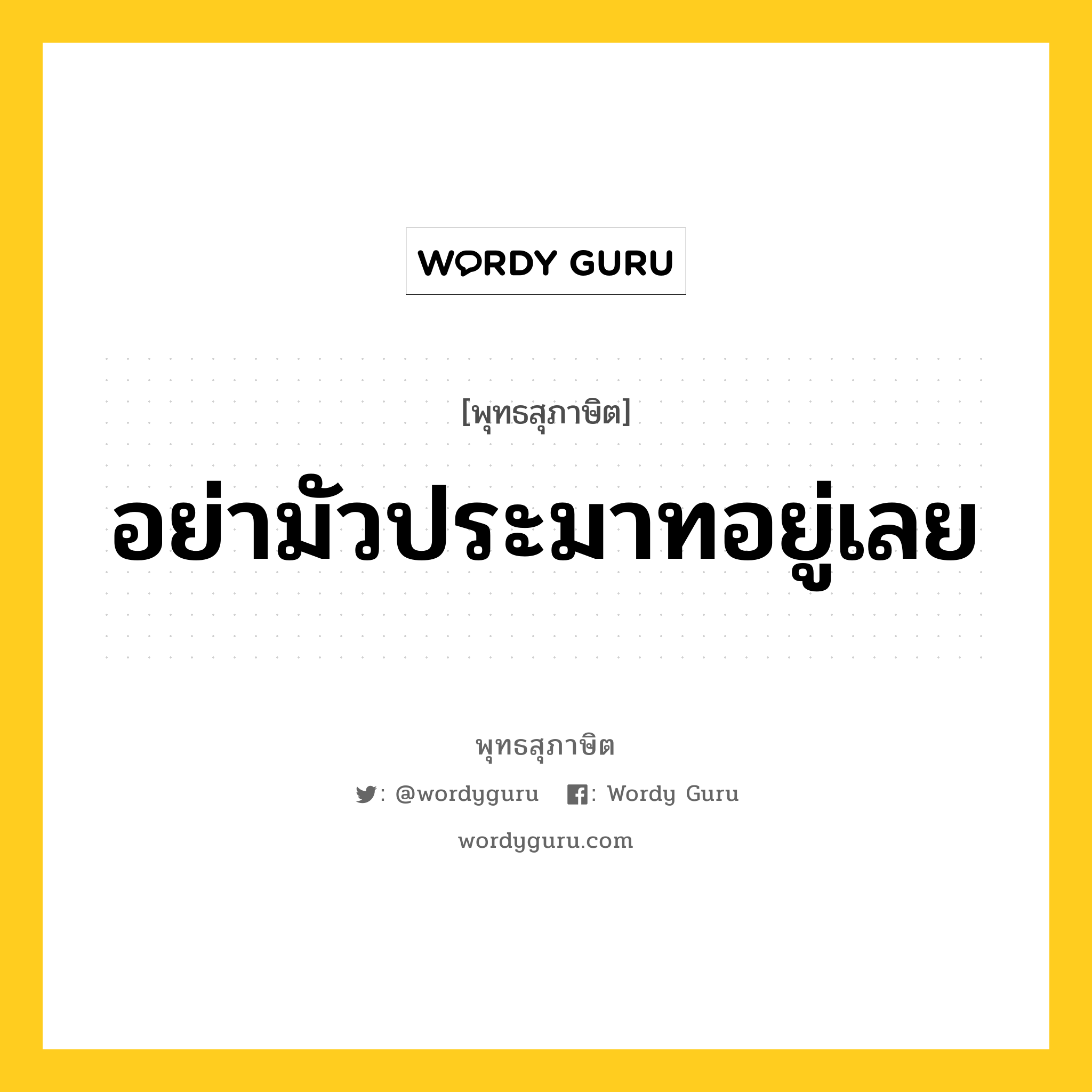 อย่ามัวประมาทอยู่เลย หมายถึงอะไร?, พุทธสุภาษิต อย่ามัวประมาทอยู่เลย หมวดหมู่ หมวดความเพียร หมวด หมวดความเพียร