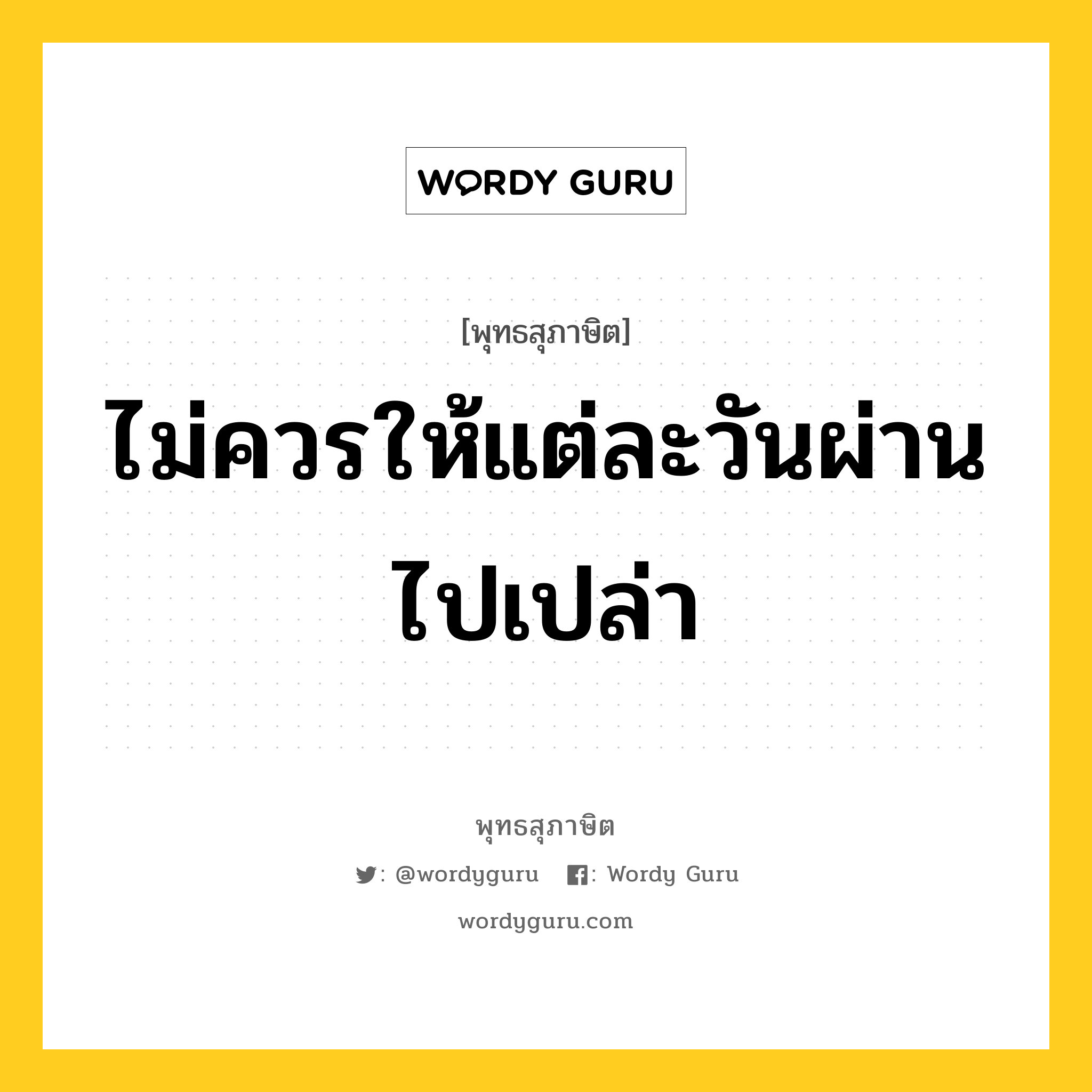 ไม่ควรให้แต่ละวันผ่านไปเปล่า หมายถึงอะไร?, พุทธสุภาษิต ไม่ควรให้แต่ละวันผ่านไปเปล่า หมวดหมู่ หมวดความเพียร หมวด หมวดความเพียร