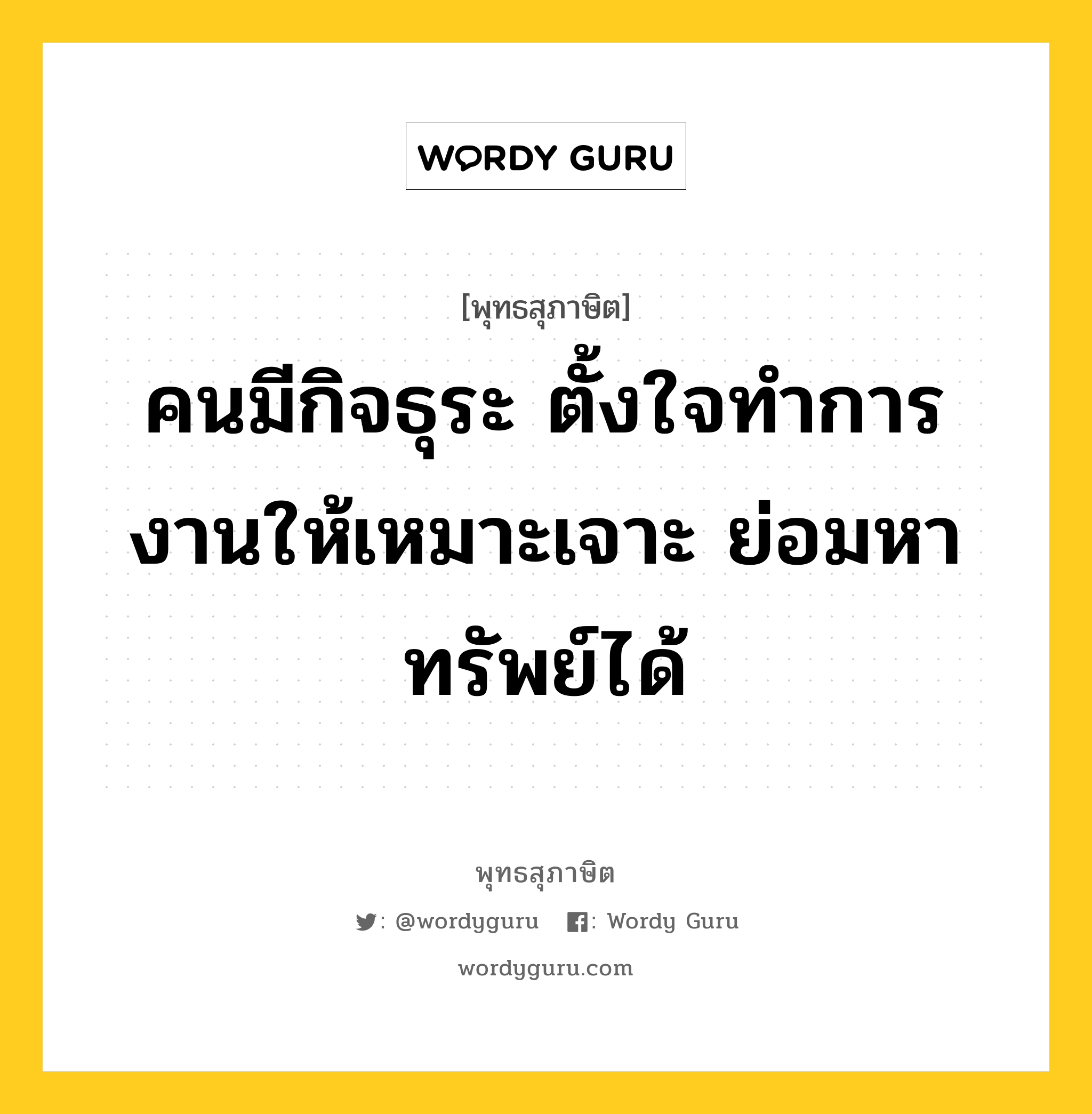 คนมีกิจธุระ ตั้งใจทำการงานให้เหมาะเจาะ ย่อมหาทรัพย์ได้ หมายถึงอะไร?, พุทธสุภาษิต คนมีกิจธุระ ตั้งใจทำการงานให้เหมาะเจาะ ย่อมหาทรัพย์ได้ หมวดหมู่ หมวดความเพียร หมวด หมวดความเพียร