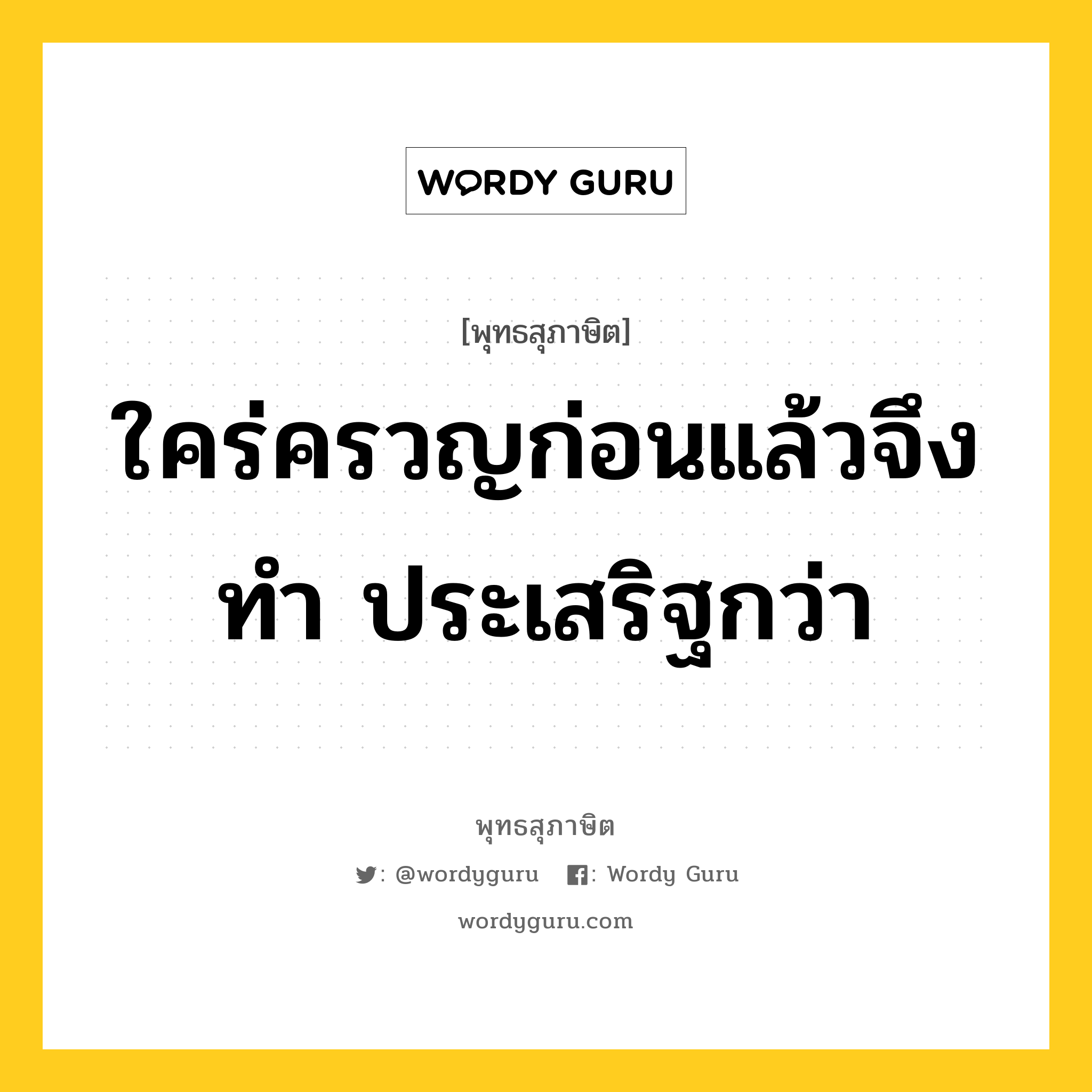 ใคร่ครวญก่อนแล้วจึงทำ ประเสริฐกว่า หมายถึงอะไร?, พุทธสุภาษิต ใคร่ครวญก่อนแล้วจึงทำ ประเสริฐกว่า หมวดหมู่ หมวดความเพียร หมวด หมวดความเพียร