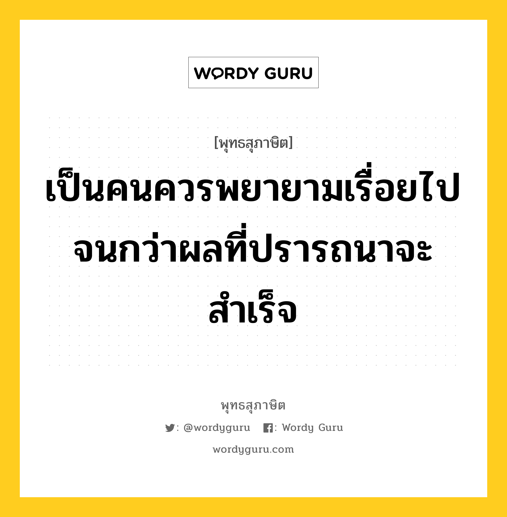 เป็นคนควรพยายามเรื่อยไป จนกว่าผลที่ปรารถนาจะสำเร็จ หมายถึงอะไร?, พุทธสุภาษิต เป็นคนควรพยายามเรื่อยไป จนกว่าผลที่ปรารถนาจะสำเร็จ หมวดหมู่ หมวดความเพียร หมวด หมวดความเพียร