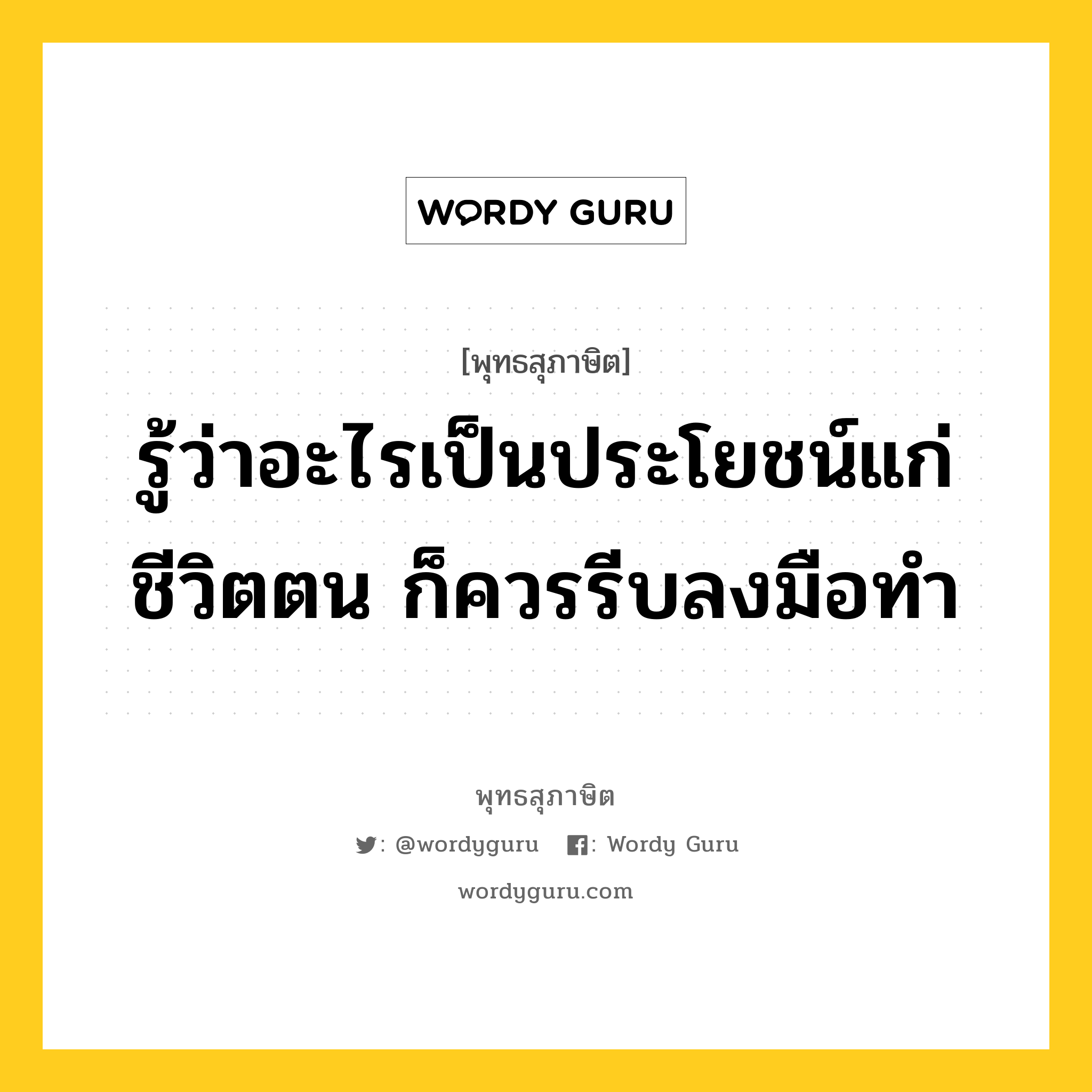 รู้ว่าอะไรเป็นประโยชน์แก่ชีวิตตน ก็ควรรีบลงมือทำ หมายถึงอะไร?, พุทธสุภาษิต รู้ว่าอะไรเป็นประโยชน์แก่ชีวิตตน ก็ควรรีบลงมือทำ หมวดหมู่ หมวดความเพียร หมวด หมวดความเพียร