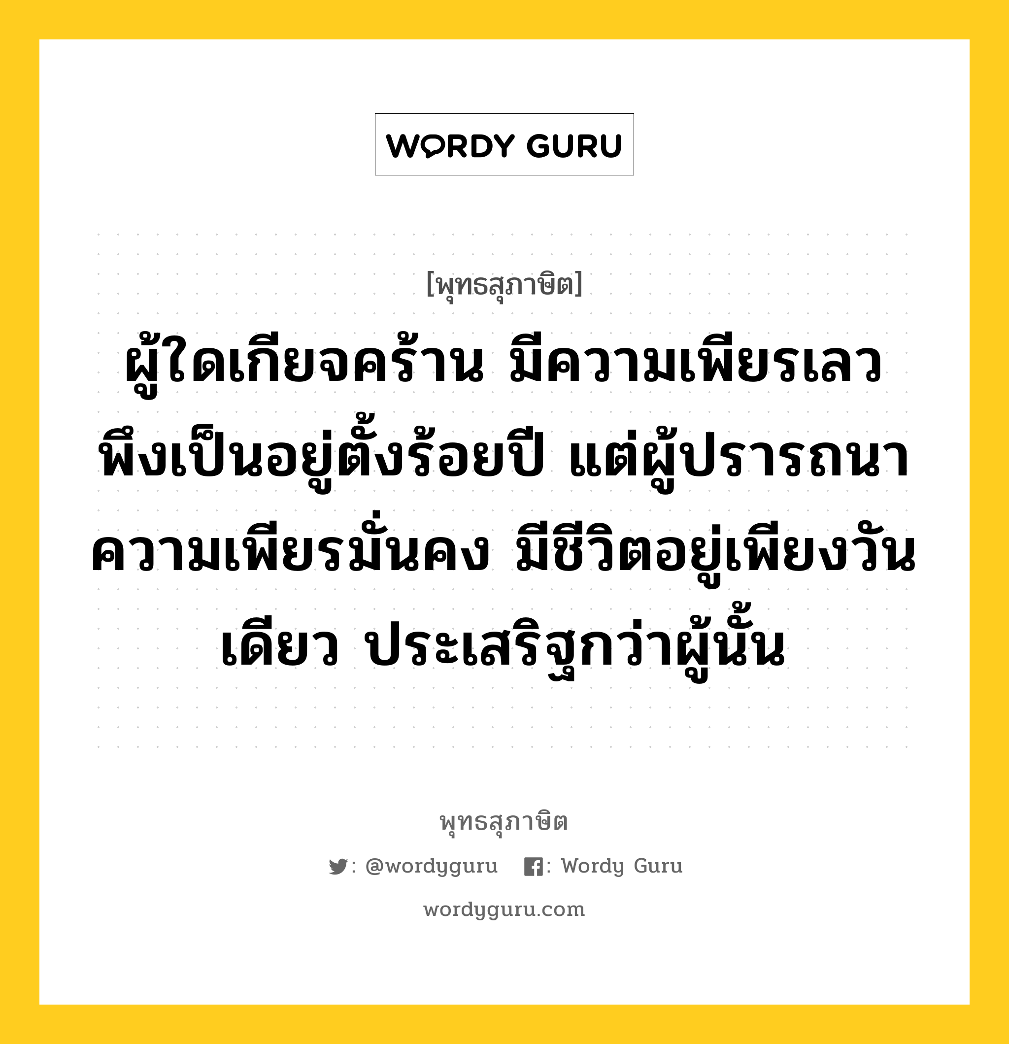 ผู้ใดเกียจคร้าน มีความเพียรเลว พึงเป็นอยู่ตั้งร้อยปี แต่ผู้ปรารถนาความเพียรมั่นคง มีชีวิตอยู่เพียงวันเดียว ประเสริฐกว่าผู้นั้น หมายถึงอะไร?, พุทธสุภาษิต ผู้ใดเกียจคร้าน มีความเพียรเลว พึงเป็นอยู่ตั้งร้อยปี แต่ผู้ปรารถนาความเพียรมั่นคง มีชีวิตอยู่เพียงวันเดียว ประเสริฐกว่าผู้นั้น หมวดหมู่ หมวดความเพียร หมวด หมวดความเพียร