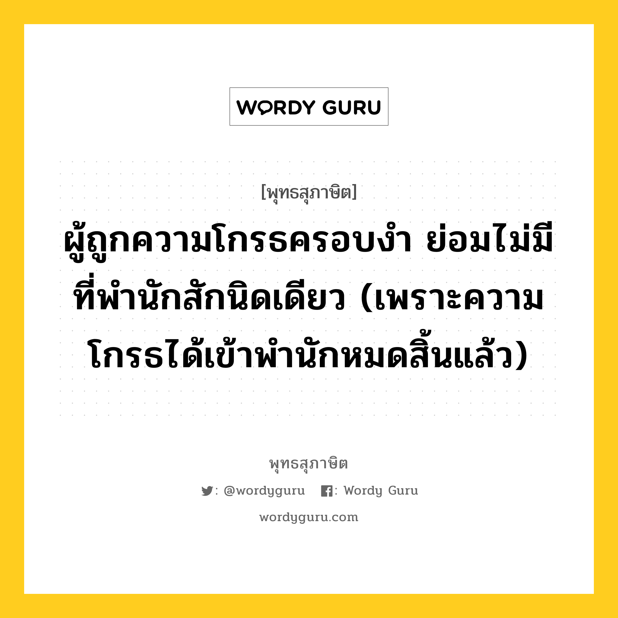 ผู้ถูกความโกรธครอบงำ ย่อมไม่มีที่พำนักสักนิดเดียว (เพราะความโกรธได้เข้าพำนักหมดสิ้นแล้ว) หมายถึงอะไร?, พุทธสุภาษิต ผู้ถูกความโกรธครอบงำ ย่อมไม่มีที่พำนักสักนิดเดียว (เพราะความโกรธได้เข้าพำนักหมดสิ้นแล้ว) หมวดหมู่ หมวดความโกรธ หมวด หมวดความโกรธ