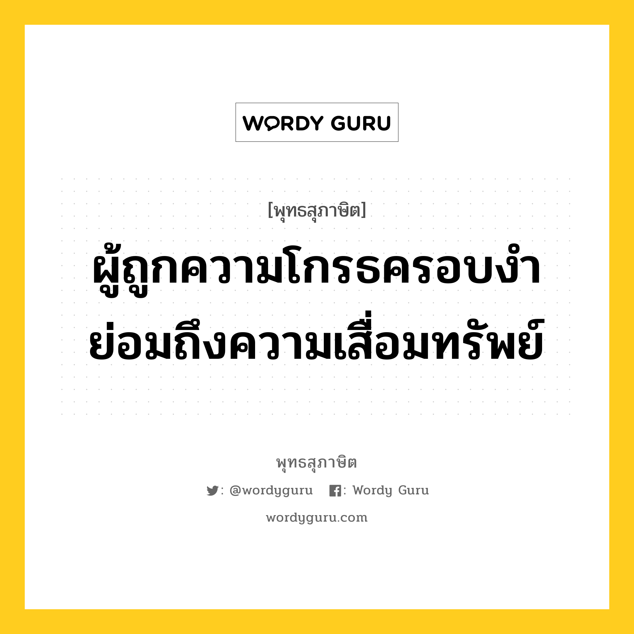 ผู้ถูกความโกรธครอบงำ ย่อมถึงความเสื่อมทรัพย์ หมายถึงอะไร?, พุทธสุภาษิต ผู้ถูกความโกรธครอบงำ ย่อมถึงความเสื่อมทรัพย์ หมวดหมู่ หมวดความโกรธ หมวด หมวดความโกรธ