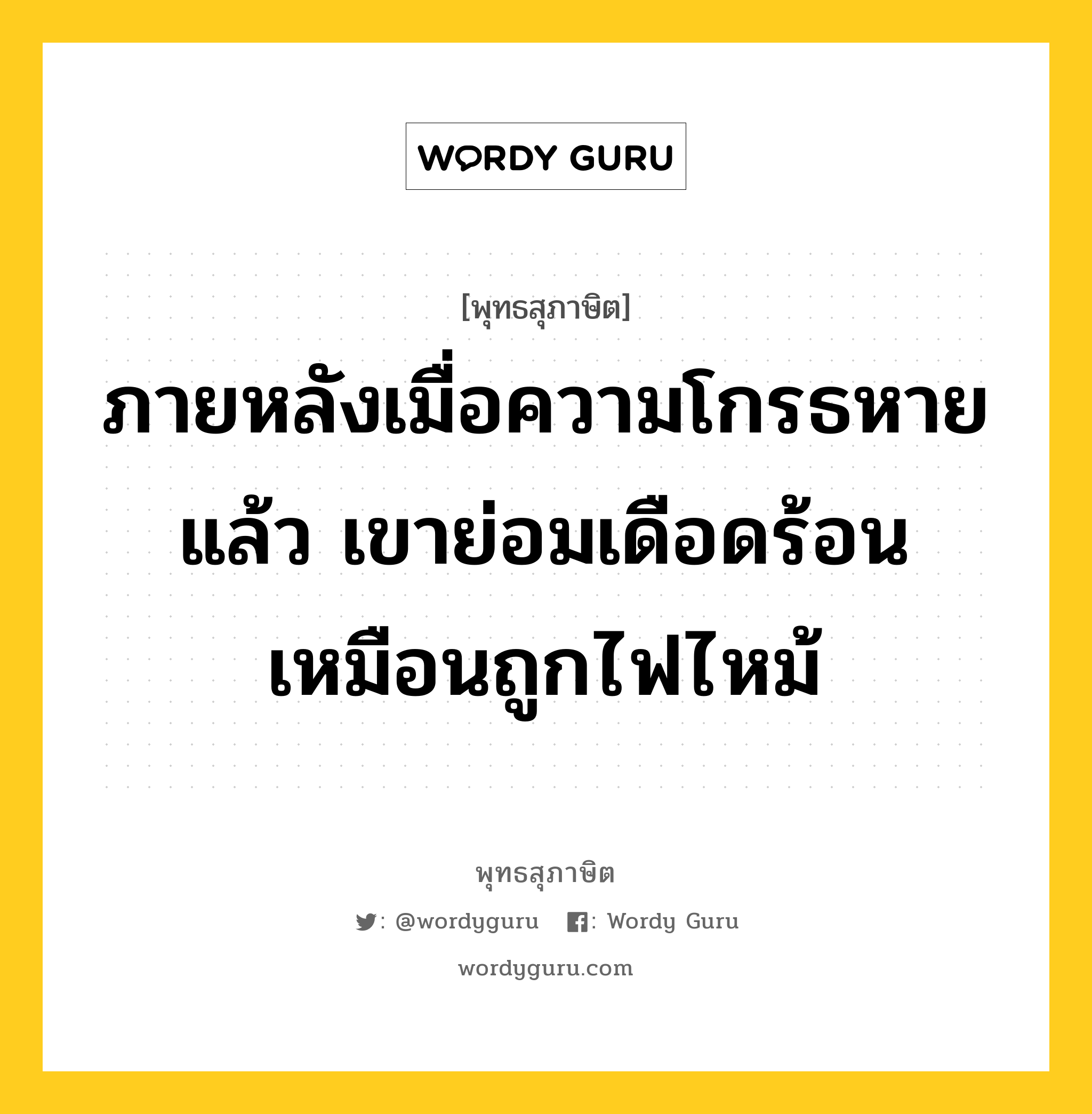 ภายหลังเมื่อความโกรธหายแล้ว เขาย่อมเดือดร้อน เหมือนถูกไฟไหม้ หมายถึงอะไร?, พุทธสุภาษิต ภายหลังเมื่อความโกรธหายแล้ว เขาย่อมเดือดร้อน เหมือนถูกไฟไหม้ หมวดหมู่ หมวดความโกรธ หมวด หมวดความโกรธ