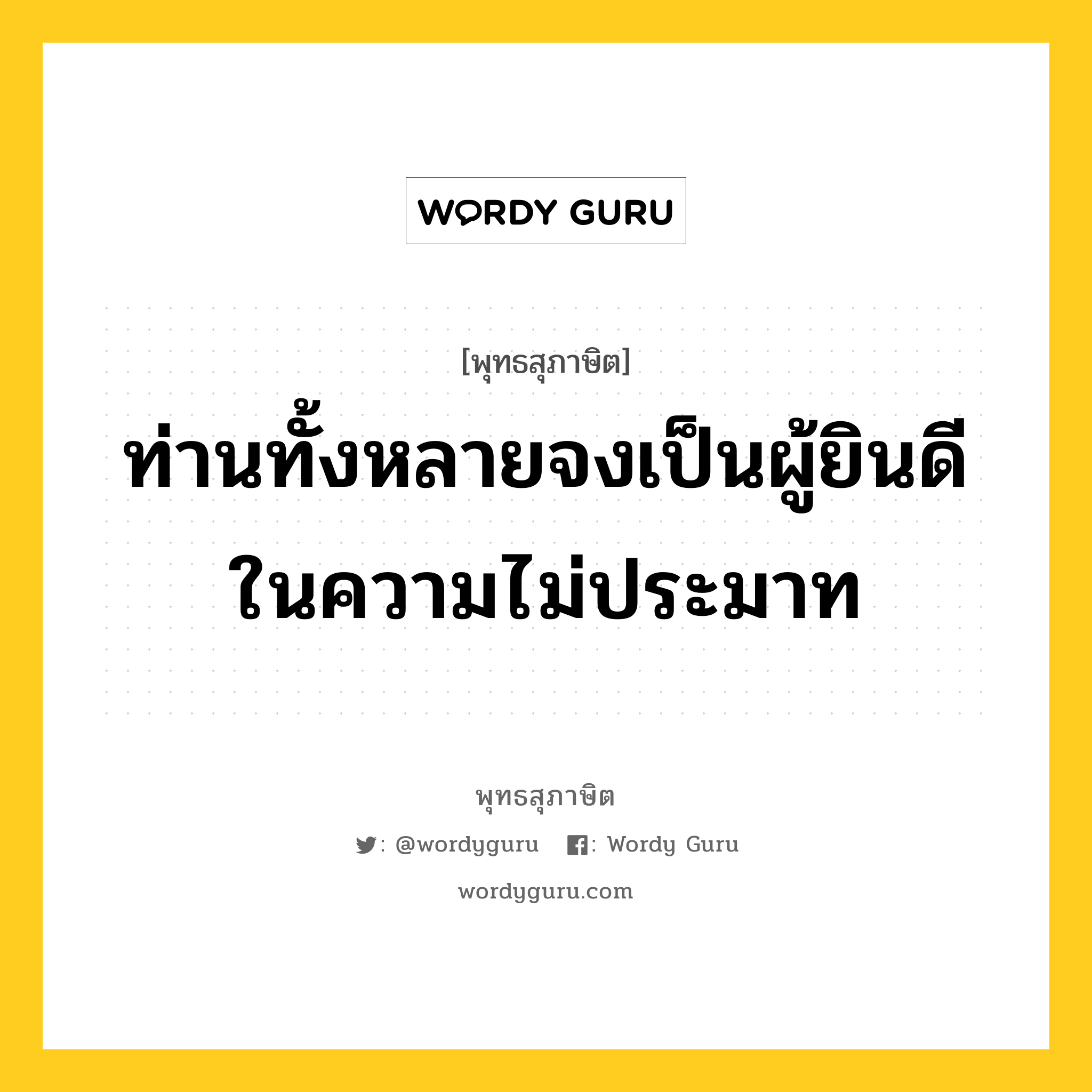 ท่านทั้งหลายจงเป็นผู้ยินดีในความไม่ประมาท หมายถึงอะไร?, พุทธสุภาษิต ท่านทั้งหลายจงเป็นผู้ยินดีในความไม่ประมาท หมวดหมู่ หมวดความไม่ประมาท หมวด หมวดความไม่ประมาท