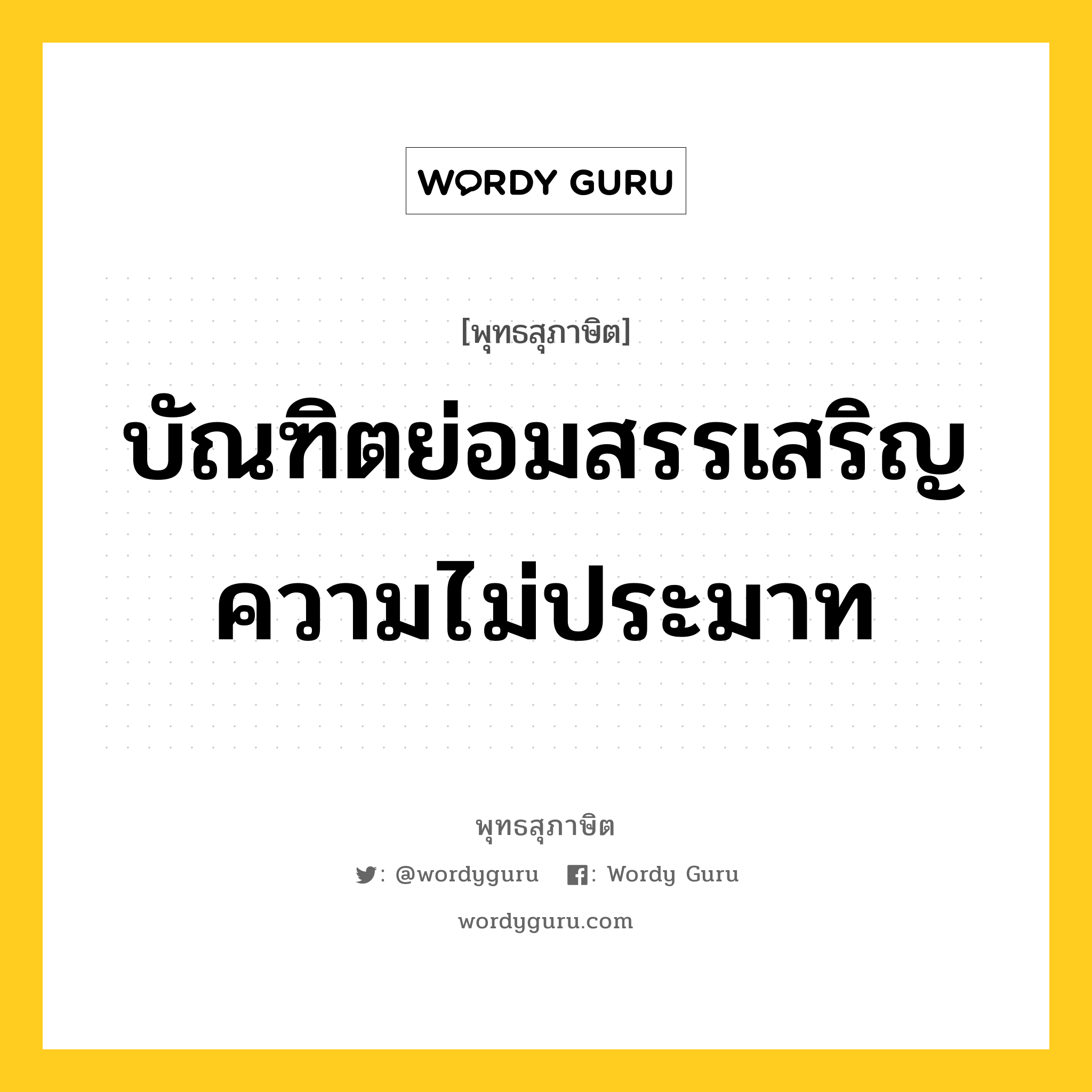 บัณฑิตย่อมสรรเสริญความไม่ประมาท หมายถึงอะไร?, พุทธสุภาษิต บัณฑิตย่อมสรรเสริญความไม่ประมาท หมวดหมู่ หมวดความไม่ประมาท หมวด หมวดความไม่ประมาท