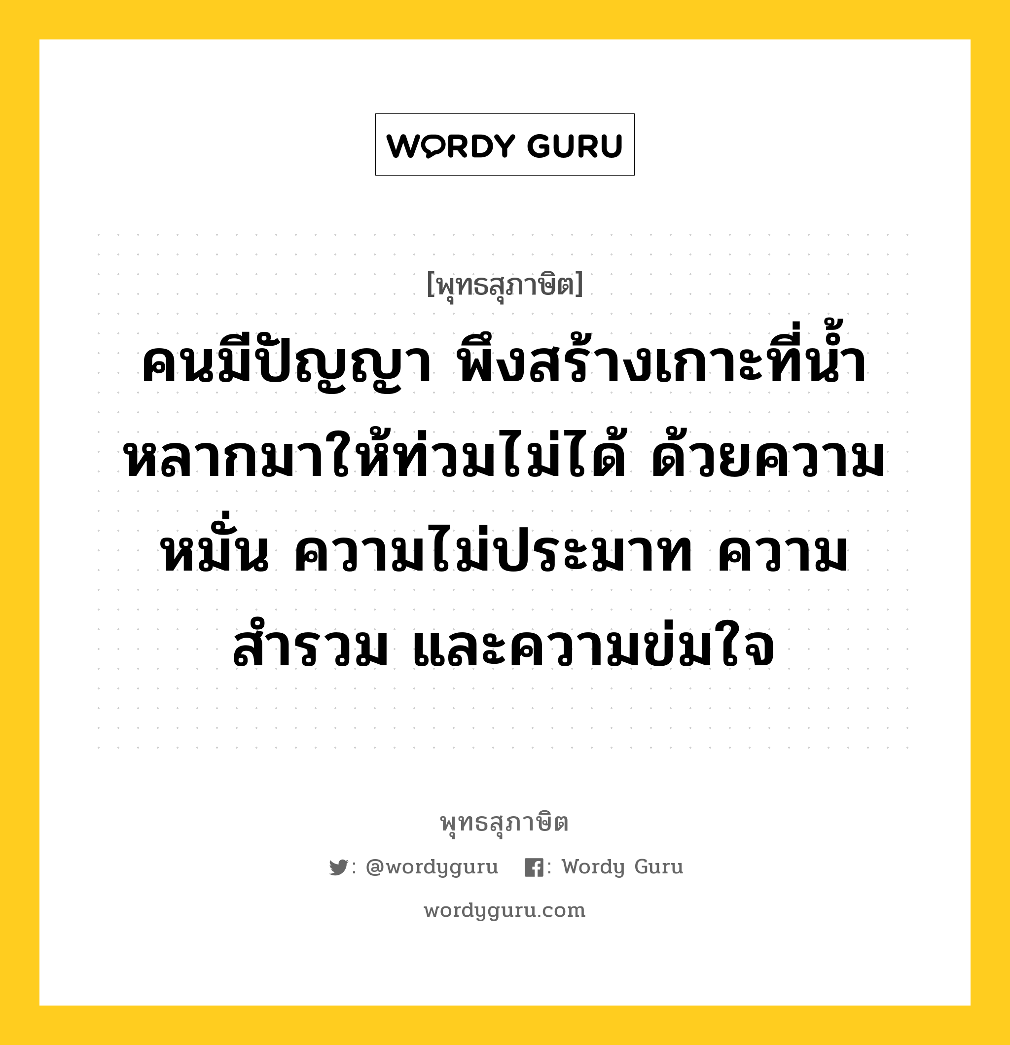 คนมีปัญญา พึงสร้างเกาะที่น้ำหลากมาให้ท่วมไม่ได้ ด้วยความหมั่น ความไม่ประมาท ความสำรวม และความข่มใจ หมายถึงอะไร?, พุทธสุภาษิต คนมีปัญญา พึงสร้างเกาะที่น้ำหลากมาให้ท่วมไม่ได้ ด้วยความหมั่น ความไม่ประมาท ความสำรวม และความข่มใจ หมวดหมู่ หมวดความไม่ประมาท หมวด หมวดความไม่ประมาท