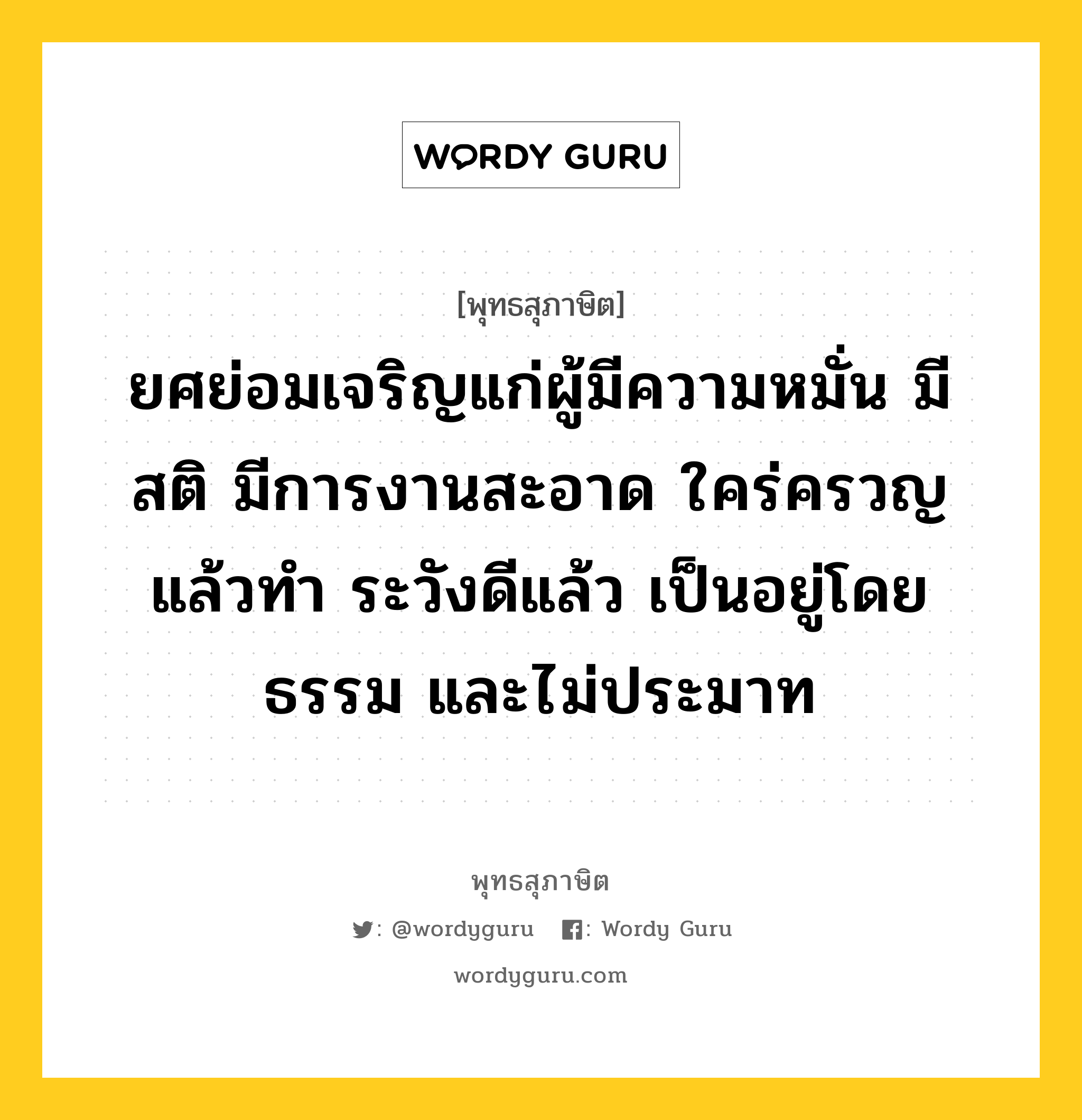 ยศย่อมเจริญแก่ผู้มีความหมั่น มีสติ มีการงานสะอาด ใคร่ครวญแล้วทำ ระวังดีแล้ว เป็นอยู่โดยธรรม และไม่ประมาท หมายถึงอะไร?, พุทธสุภาษิต ยศย่อมเจริญแก่ผู้มีความหมั่น มีสติ มีการงานสะอาด ใคร่ครวญแล้วทำ ระวังดีแล้ว เป็นอยู่โดยธรรม และไม่ประมาท หมวดหมู่ หมวดความไม่ประมาท หมวด หมวดความไม่ประมาท