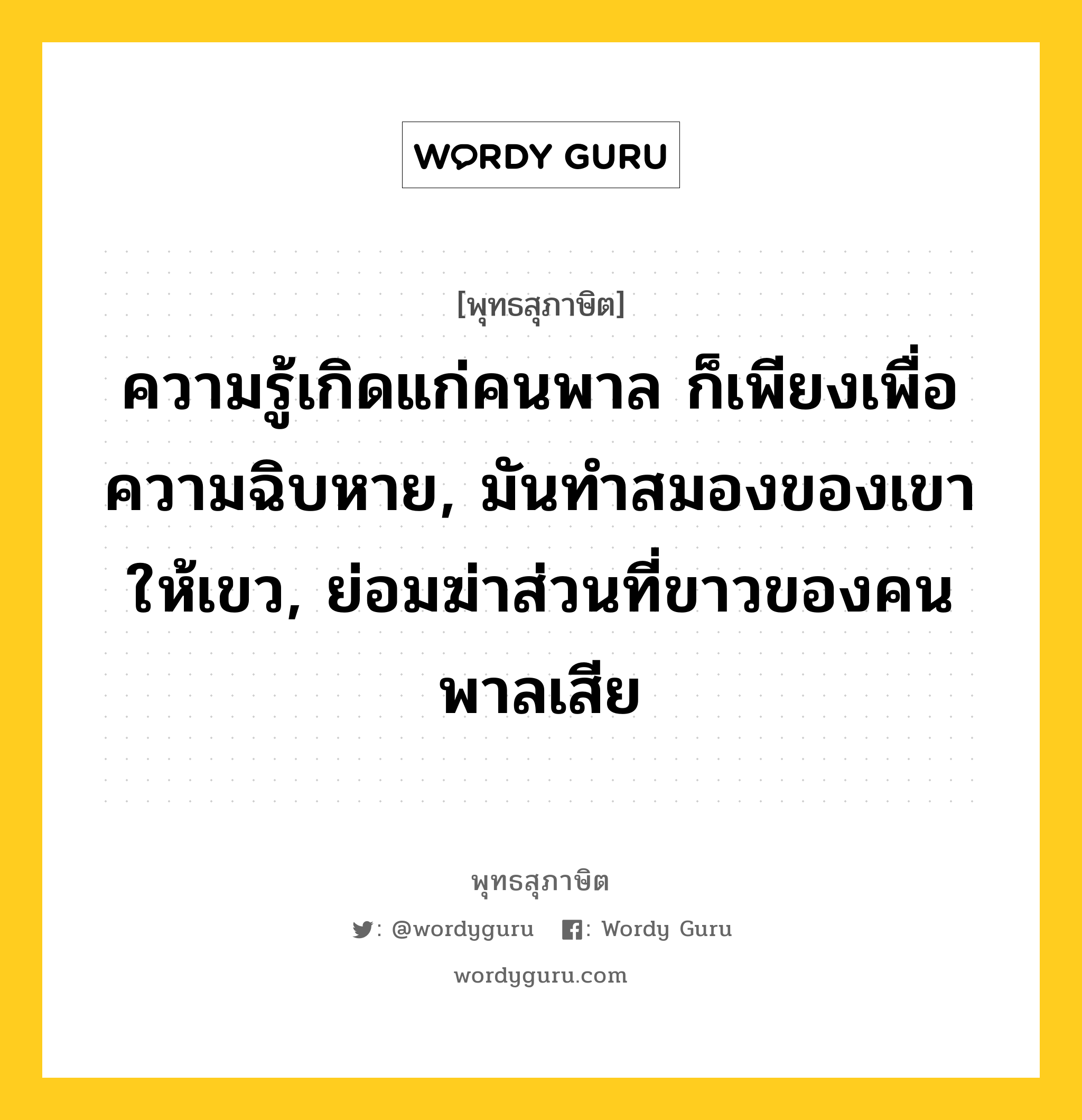 ความรู้เกิดแก่คนพาล ก็เพียงเพื่อความฉิบหาย, มันทำสมองของเขาให้เขว, ย่อมฆ่าส่วนที่ขาวของคนพาลเสีย หมายถึงอะไร?, พุทธสุภาษิต ความรู้เกิดแก่คนพาล ก็เพียงเพื่อความฉิบหาย, มันทำสมองของเขาให้เขว, ย่อมฆ่าส่วนที่ขาวของคนพาลเสีย หมวดหมู่ หมวดความประมาท หมวด หมวดความประมาท