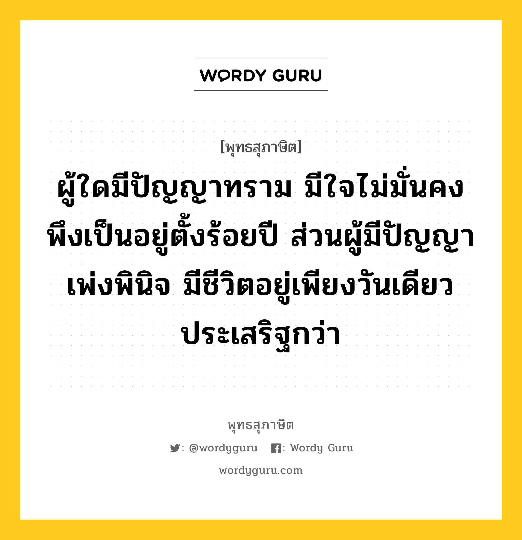 ผู้ใดมีปัญญาทราม มีใจไม่มั่นคง พึงเป็นอยู่ตั้งร้อยปี ส่วนผู้มีปัญญาเพ่งพินิจ มีชีวิตอยู่เพียงวันเดียว ประเสริฐกว่า หมายถึงอะไร?, พุทธสุภาษิต ผู้ใดมีปัญญาทราม มีใจไม่มั่นคง พึงเป็นอยู่ตั้งร้อยปี ส่วนผู้มีปัญญาเพ่งพินิจ มีชีวิตอยู่เพียงวันเดียว ประเสริฐกว่า หมวดหมู่ หมวดความประมาท หมวด หมวดความประมาท