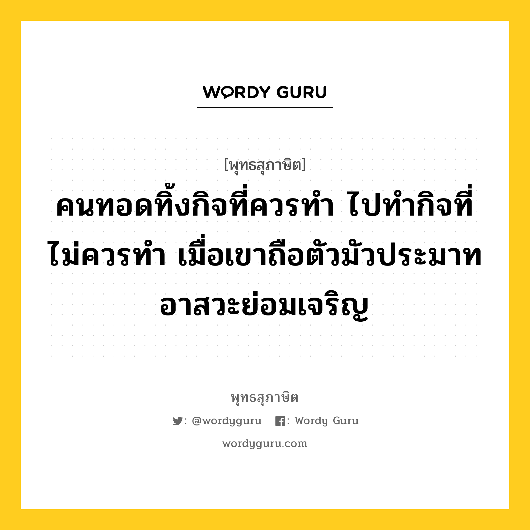 คนทอดทิ้งกิจที่ควรทำ ไปทำกิจที่ไม่ควรทำ เมื่อเขาถือตัวมัวประมาท อาสวะย่อมเจริญ หมายถึงอะไร?, พุทธสุภาษิต คนทอดทิ้งกิจที่ควรทำ ไปทำกิจที่ไม่ควรทำ เมื่อเขาถือตัวมัวประมาท อาสวะย่อมเจริญ หมวดหมู่ หมวดความประมาท หมวด หมวดความประมาท