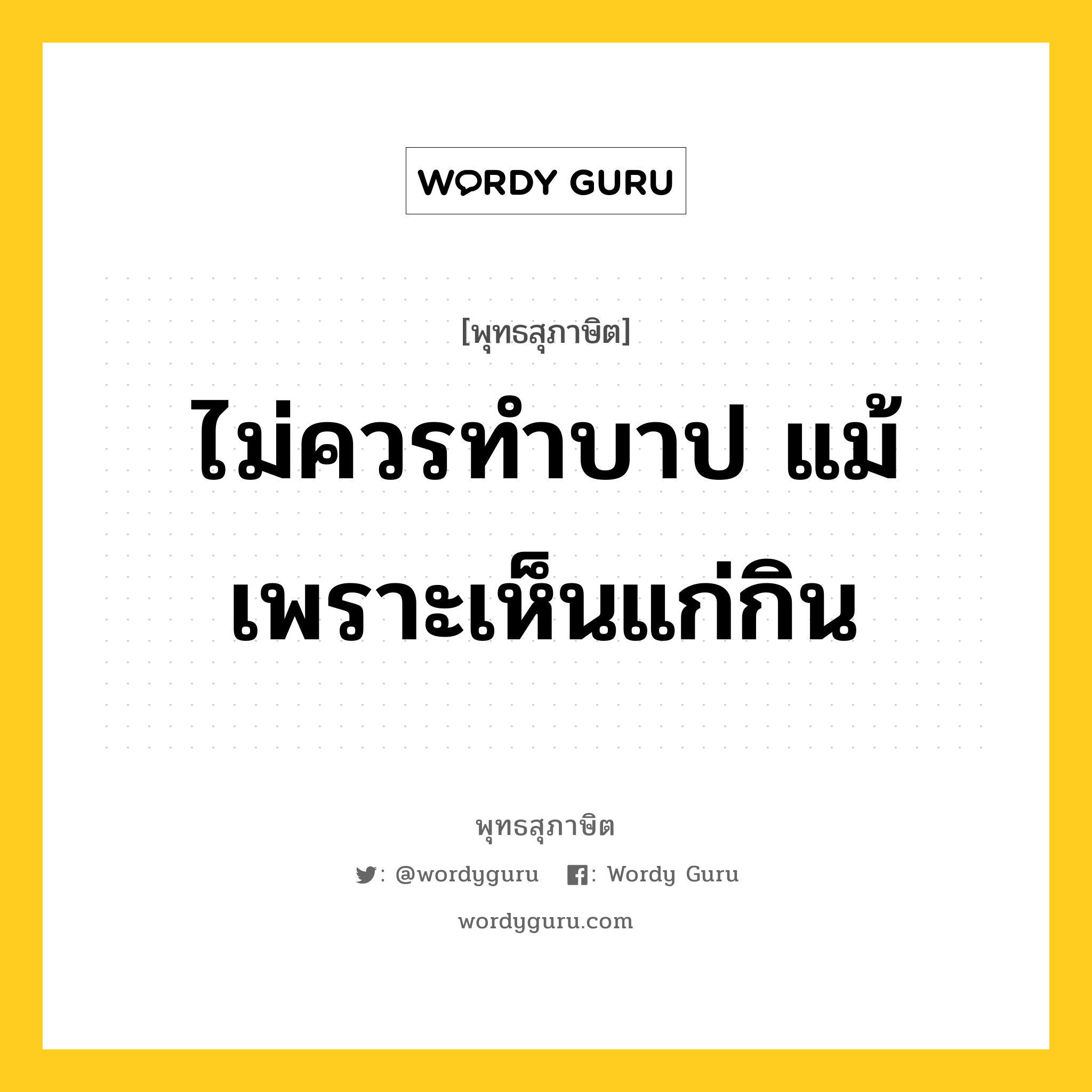 ไม่ควรทำบาป แม้เพราะเห็นแก่กิน หมายถึงอะไร?, พุทธสุภาษิต ไม่ควรทำบาป แม้เพราะเห็นแก่กิน หมวดหมู่ หมวดความสุข หมวด หมวดความสุข