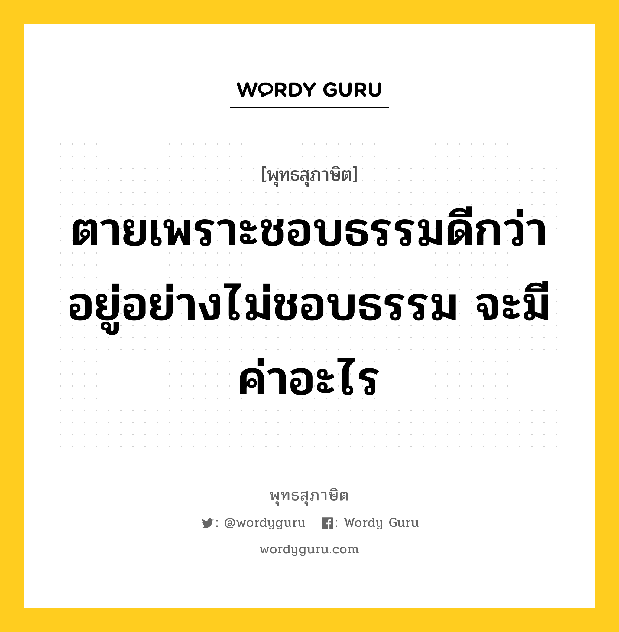 ตายเพราะชอบธรรมดีกว่า อยู่อย่างไม่ชอบธรรม จะมีค่าอะไร หมายถึงอะไร?, พุทธสุภาษิต ตายเพราะชอบธรรมดีกว่า อยู่อย่างไม่ชอบธรรม จะมีค่าอะไร หมวดหมู่ หมวดความสุข หมวด หมวดความสุข