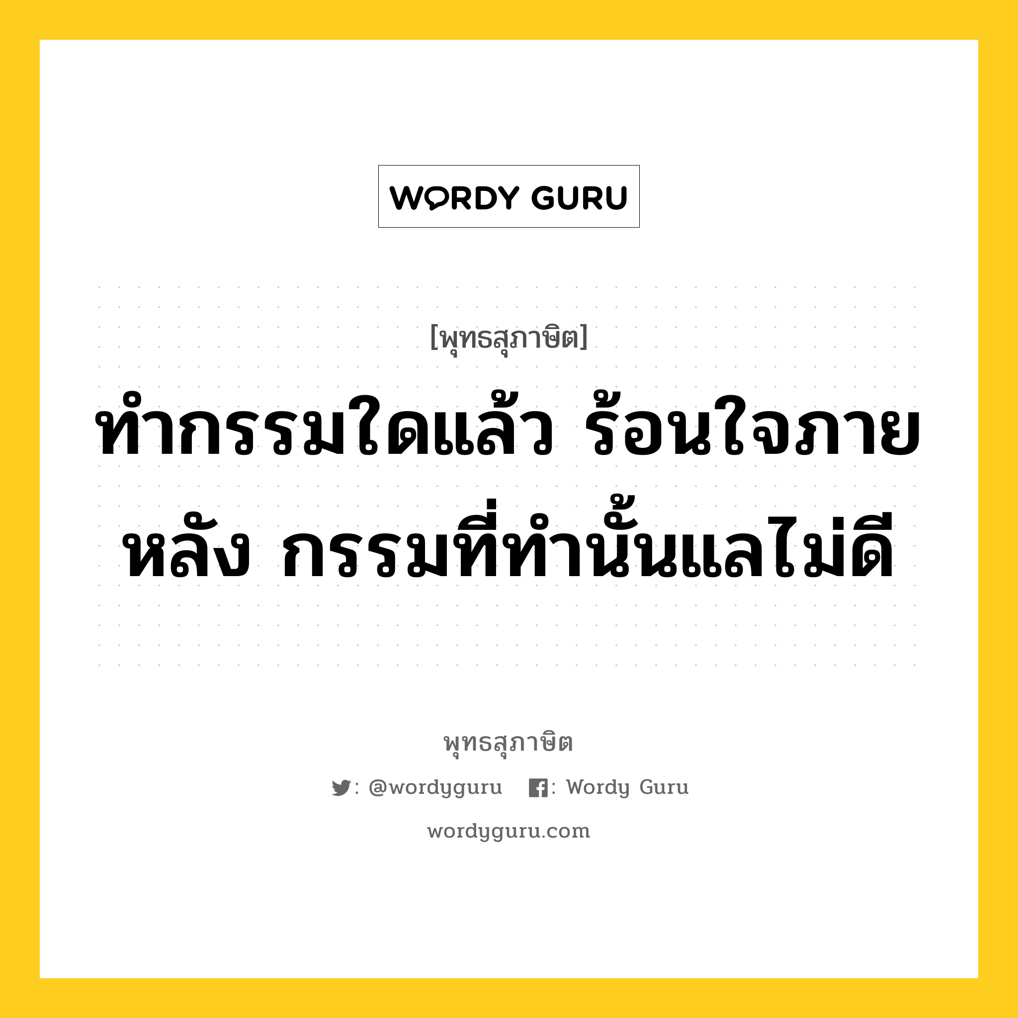 ทำกรรมใดแล้ว ร้อนใจภายหลัง กรรมที่ทำนั้นแลไม่ดี หมายถึงอะไร?, พุทธสุภาษิต ทำกรรมใดแล้ว ร้อนใจภายหลัง กรรมที่ทำนั้นแลไม่ดี หมวดหมู่ หมวดความสุข หมวด หมวดความสุข