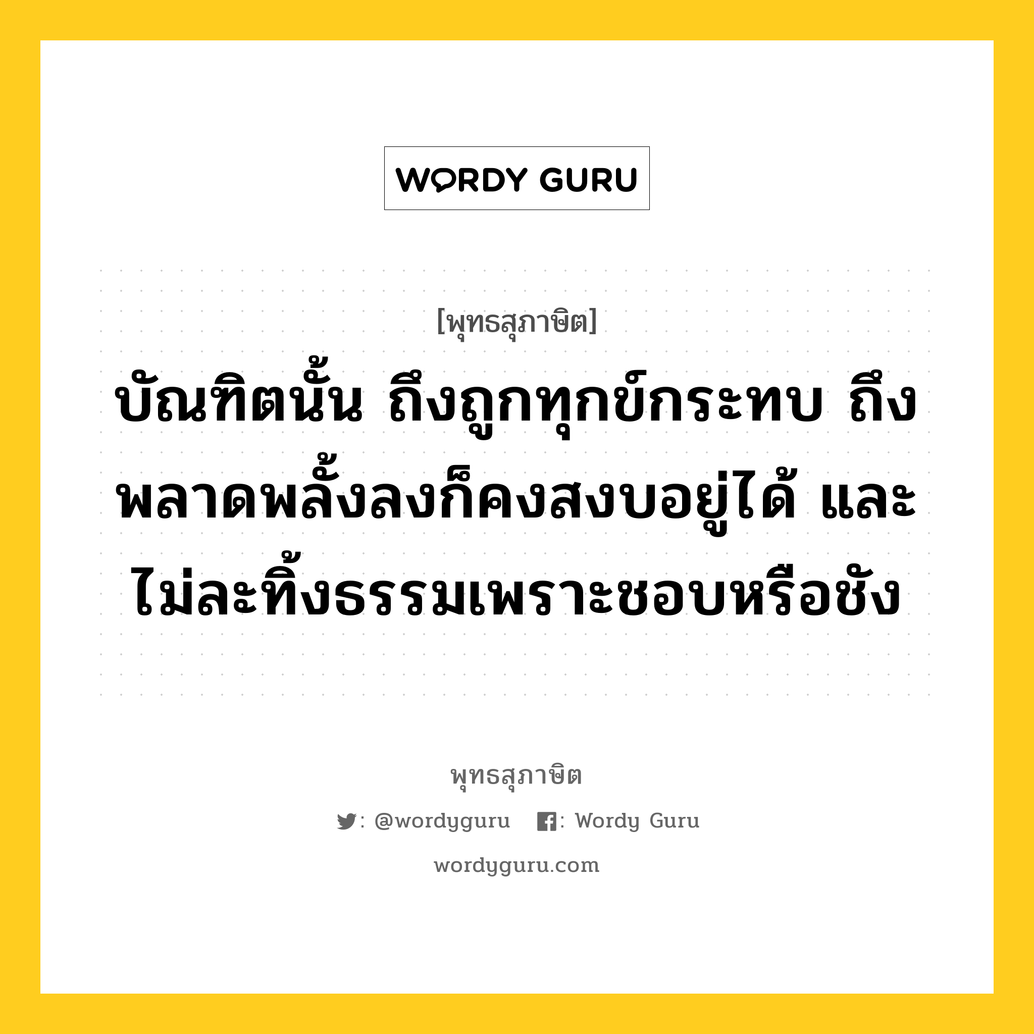 บัณฑิตนั้น ถึงถูกทุกข์กระทบ ถึงพลาดพลั้งลงก็คงสงบอยู่ได้ และ ไม่ละทิ้งธรรมเพราะชอบหรือชัง หมายถึงอะไร?, พุทธสุภาษิต บัณฑิตนั้น ถึงถูกทุกข์กระทบ ถึงพลาดพลั้งลงก็คงสงบอยู่ได้ และ ไม่ละทิ้งธรรมเพราะชอบหรือชัง หมวดหมู่ หมวดความสุข หมวด หมวดความสุข