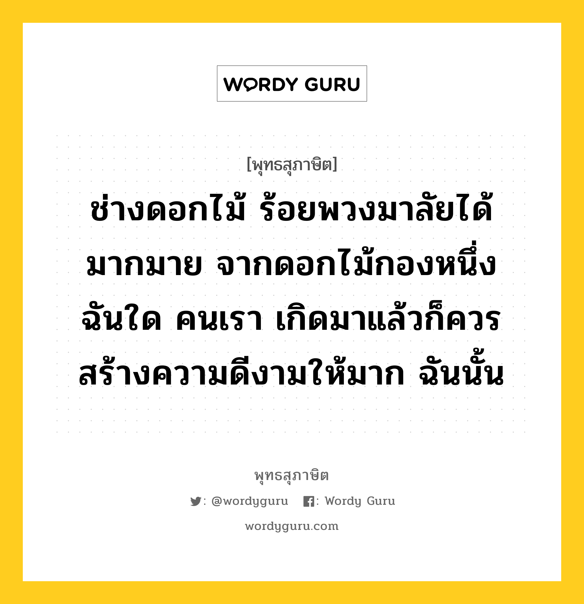 ช่างดอกไม้ ร้อยพวงมาลัยได้มากมาย จากดอกไม้กองหนึ่ง ฉันใด คนเรา เกิดมาแล้วก็ควร สร้างความดีงามให้มาก ฉันนั้น หมายถึงอะไร?, พุทธสุภาษิต ช่างดอกไม้ ร้อยพวงมาลัยได้มากมาย จากดอกไม้กองหนึ่ง ฉันใด คนเรา เกิดมาแล้วก็ควร สร้างความดีงามให้มาก ฉันนั้น หมวดหมู่ หมวดความสุข หมวด หมวดความสุข