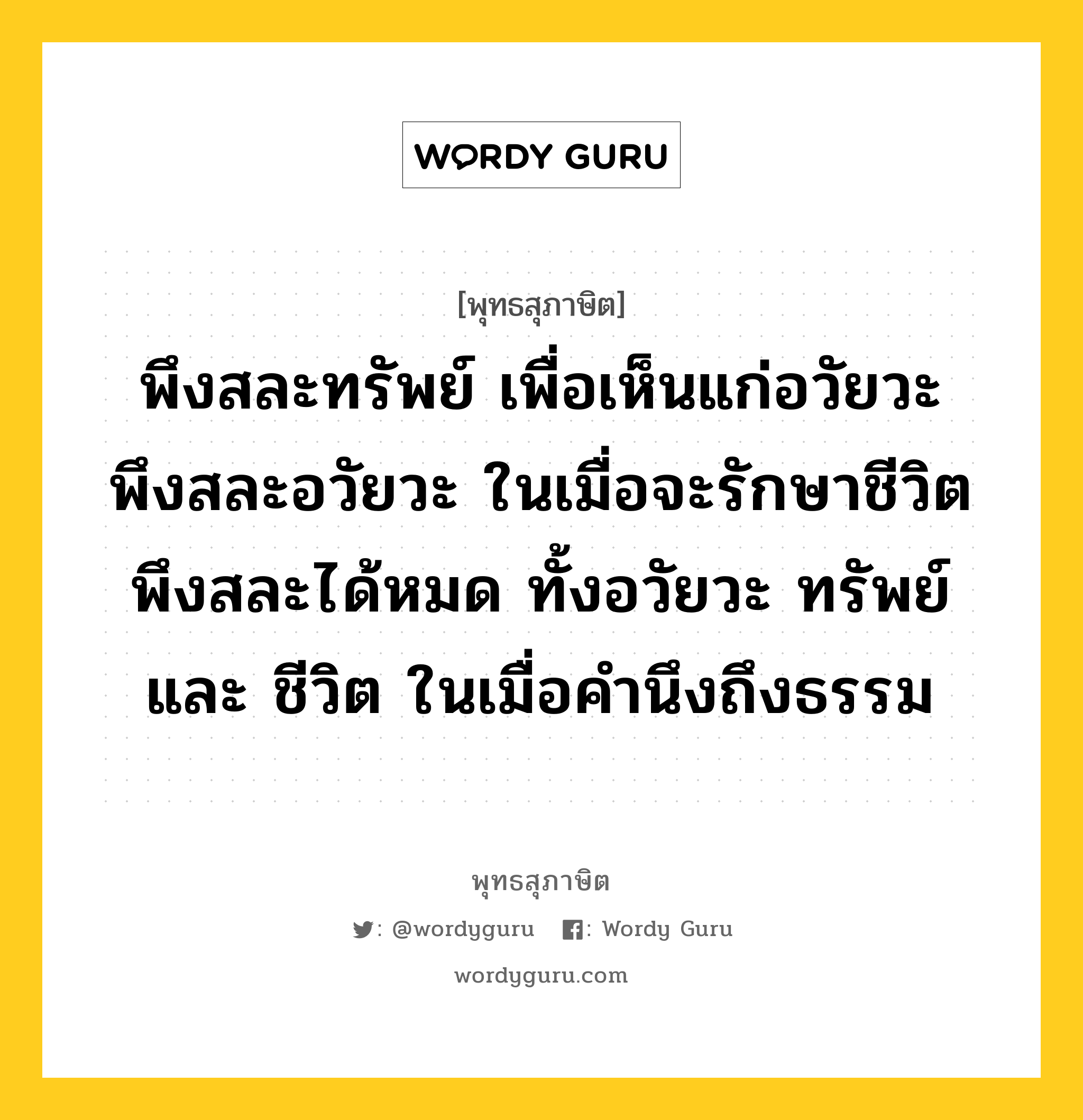 พึงสละทรัพย์ เพื่อเห็นแก่อวัยวะ พึงสละอวัยวะ ในเมื่อจะรักษาชีวิต พึงสละได้หมด ทั้งอวัยวะ ทรัพย์ และ ชีวิต ในเมื่อคำนึงถึงธรรม หมายถึงอะไร?, พุทธสุภาษิต พึงสละทรัพย์ เพื่อเห็นแก่อวัยวะ พึงสละอวัยวะ ในเมื่อจะรักษาชีวิต พึงสละได้หมด ทั้งอวัยวะ ทรัพย์ และ ชีวิต ในเมื่อคำนึงถึงธรรม หมวดหมู่ หมวดความสุข หมวด หมวดความสุข