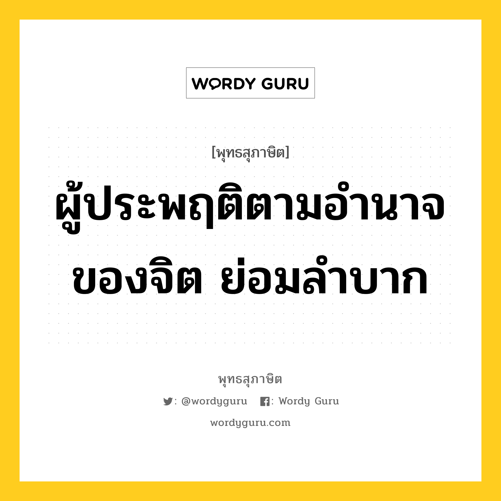 ผู้ประพฤติตามอำนาจของจิต ย่อมลำบาก หมายถึงอะไร?, พุทธสุภาษิต ผู้ประพฤติตามอำนาจของจิต ย่อมลำบาก หมวดหมู่ หมวดจิต หมวด หมวดจิต