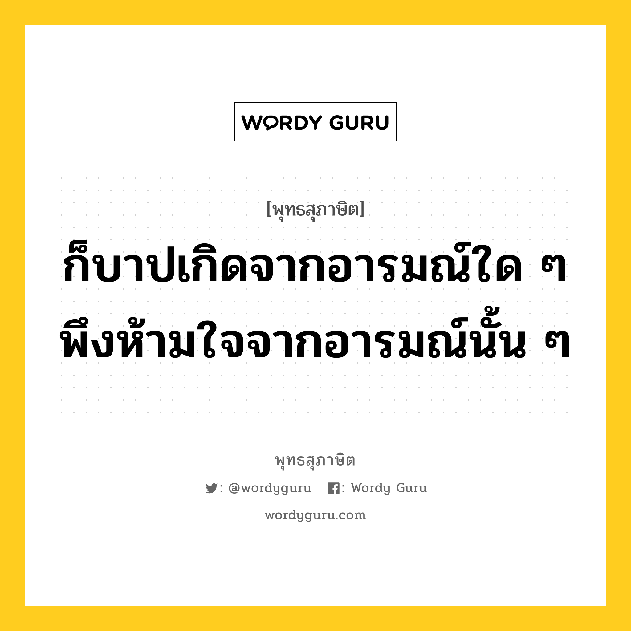 ก็บาปเกิดจากอารมณ์ใด ๆ พึงห้ามใจจากอารมณ์นั้น ๆ หมายถึงอะไร?, พุทธสุภาษิต ก็บาปเกิดจากอารมณ์ใด ๆ พึงห้ามใจจากอารมณ์นั้น ๆ หมวดหมู่ หมวดจิต หมวด หมวดจิต