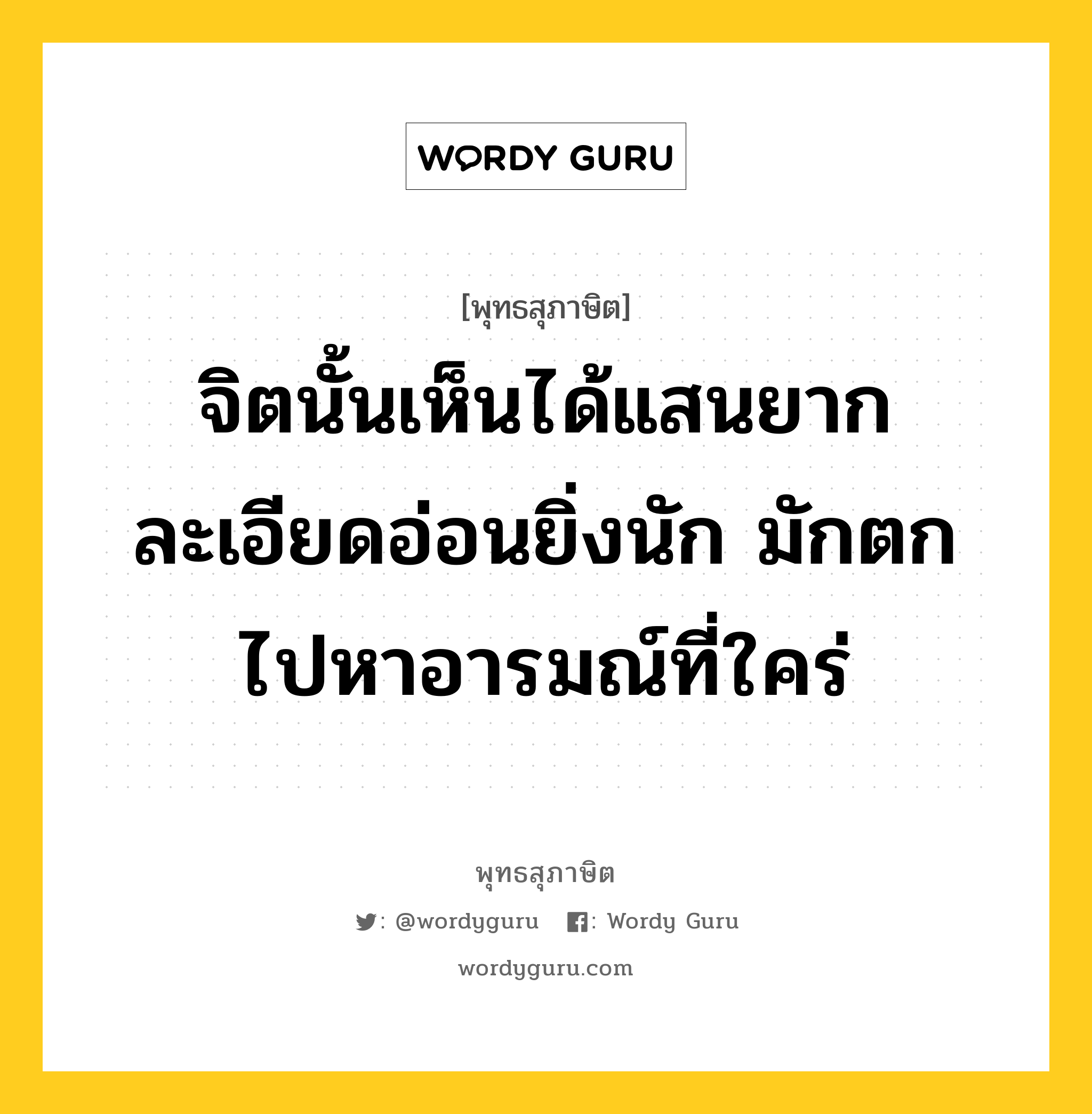 จิตนั้นเห็นได้แสนยาก ละเอียดอ่อนยิ่งนัก มักตกไปหาอารมณ์ที่ใคร่ หมายถึงอะไร?, พุทธสุภาษิต จิตนั้นเห็นได้แสนยาก ละเอียดอ่อนยิ่งนัก มักตกไปหาอารมณ์ที่ใคร่ หมวดหมู่ หมวดจิต หมวด หมวดจิต