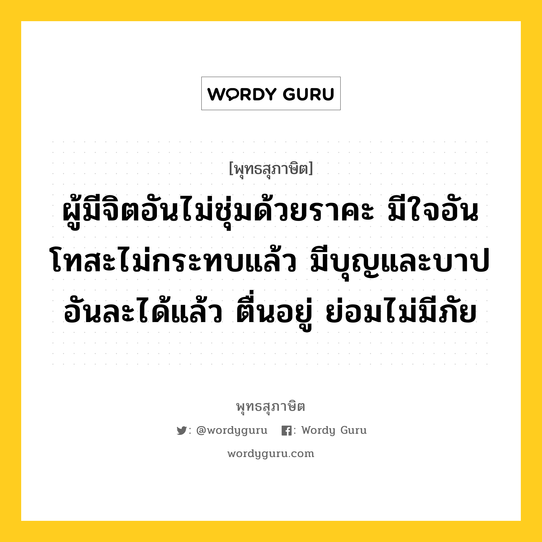 ผู้มีจิตอันไม่ชุ่มด้วยราคะ มีใจอันโทสะไม่กระทบแล้ว มีบุญและบาปอันละได้แล้ว ตื่นอยู่ ย่อมไม่มีภัย หมายถึงอะไร?, พุทธสุภาษิต ผู้มีจิตอันไม่ชุ่มด้วยราคะ มีใจอันโทสะไม่กระทบแล้ว มีบุญและบาปอันละได้แล้ว ตื่นอยู่ ย่อมไม่มีภัย หมวดหมู่ หมวดจิต หมวด หมวดจิต