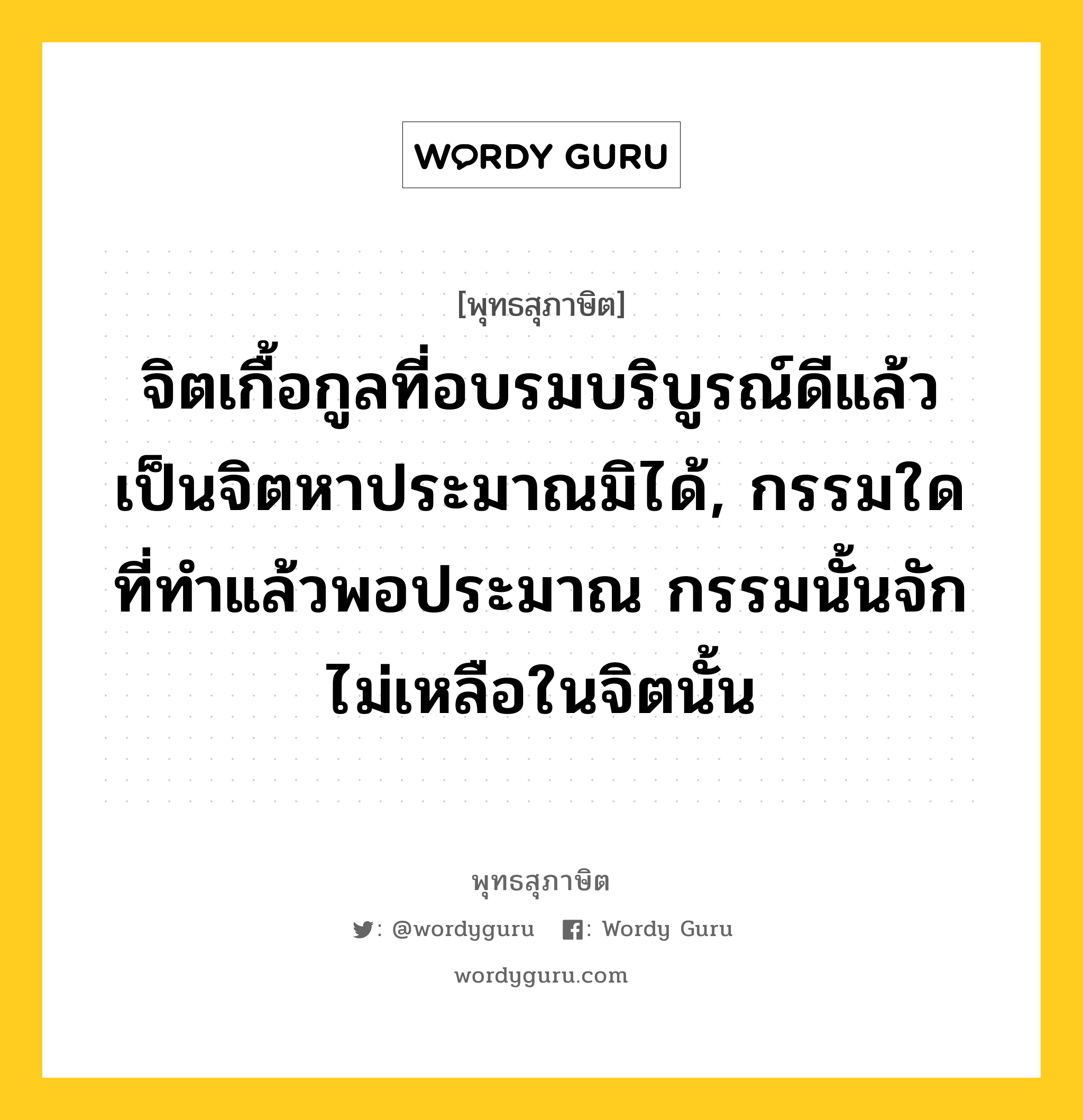 จิตเกื้อกูลที่อบรมบริบูรณ์ดีแล้ว เป็นจิตหาประมาณมิได้, กรรมใดที่ทำแล้วพอประมาณ กรรมนั้นจักไม่เหลือในจิตนั้น หมายถึงอะไร?, พุทธสุภาษิต จิตเกื้อกูลที่อบรมบริบูรณ์ดีแล้ว เป็นจิตหาประมาณมิได้, กรรมใดที่ทำแล้วพอประมาณ กรรมนั้นจักไม่เหลือในจิตนั้น หมวดหมู่ หมวดจิต หมวด หมวดจิต