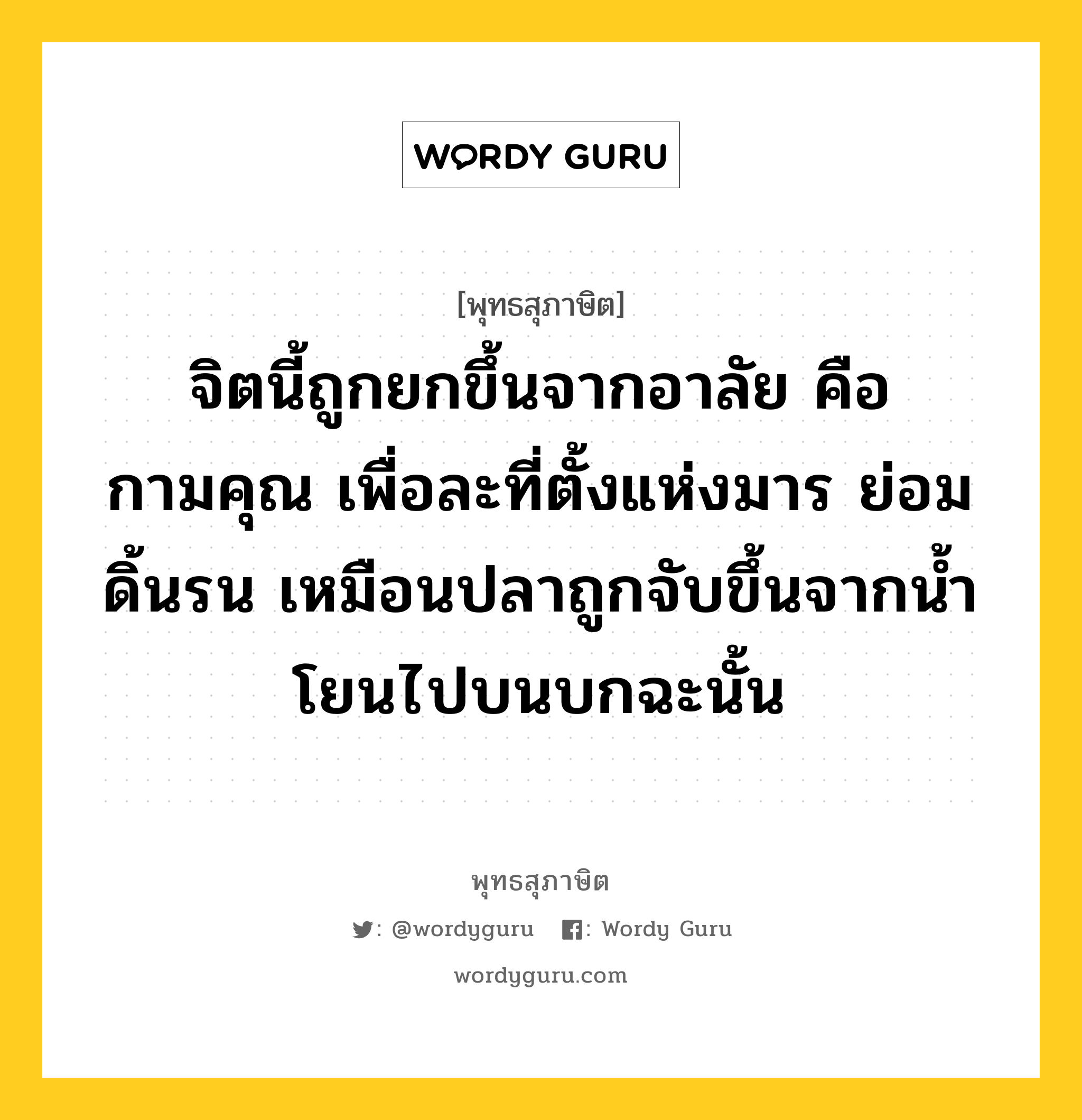 จิตนี้ถูกยกขึ้นจากอาลัย คือกามคุณ เพื่อละที่ตั้งแห่งมาร ย่อมดิ้นรน เหมือนปลาถูกจับขึ้นจากน้ำโยนไปบนบกฉะนั้น หมายถึงอะไร?, พุทธสุภาษิต จิตนี้ถูกยกขึ้นจากอาลัย คือกามคุณ เพื่อละที่ตั้งแห่งมาร ย่อมดิ้นรน เหมือนปลาถูกจับขึ้นจากน้ำโยนไปบนบกฉะนั้น หมวดหมู่ หมวดจิต หมวด หมวดจิต