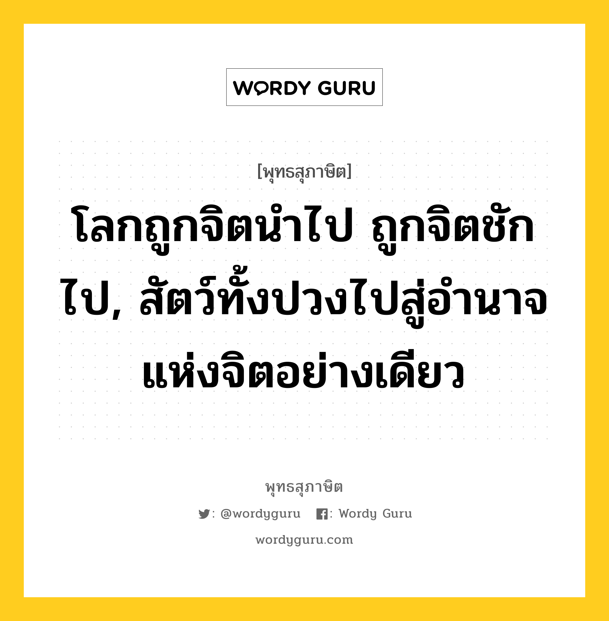 โลกถูกจิตนำไป ถูกจิตชักไป, สัตว์ทั้งปวงไปสู่อำนาจแห่งจิตอย่างเดียว หมายถึงอะไร?, พุทธสุภาษิต โลกถูกจิตนำไป ถูกจิตชักไป, สัตว์ทั้งปวงไปสู่อำนาจแห่งจิตอย่างเดียว หมวดหมู่ หมวดจิต หมวด หมวดจิต