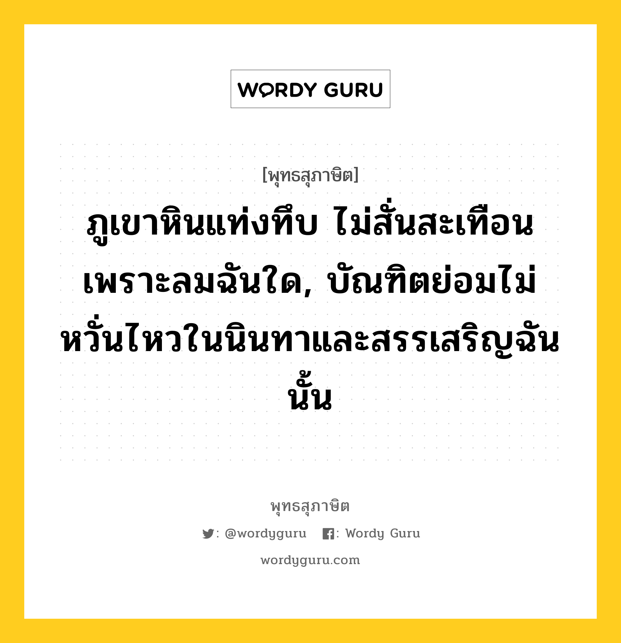 ภูเขาหินแท่งทึบ ไม่สั่นสะเทือนเพราะลมฉันใด, บัณฑิตย่อมไม่หวั่นไหวในนินทาและสรรเสริญฉันนั้น หมายถึงอะไร?, พุทธสุภาษิต ภูเขาหินแท่งทึบ ไม่สั่นสะเทือนเพราะลมฉันใด, บัณฑิตย่อมไม่หวั่นไหวในนินทาและสรรเสริญฉันนั้น หมวดหมู่ หมวดจิต หมวด หมวดจิต