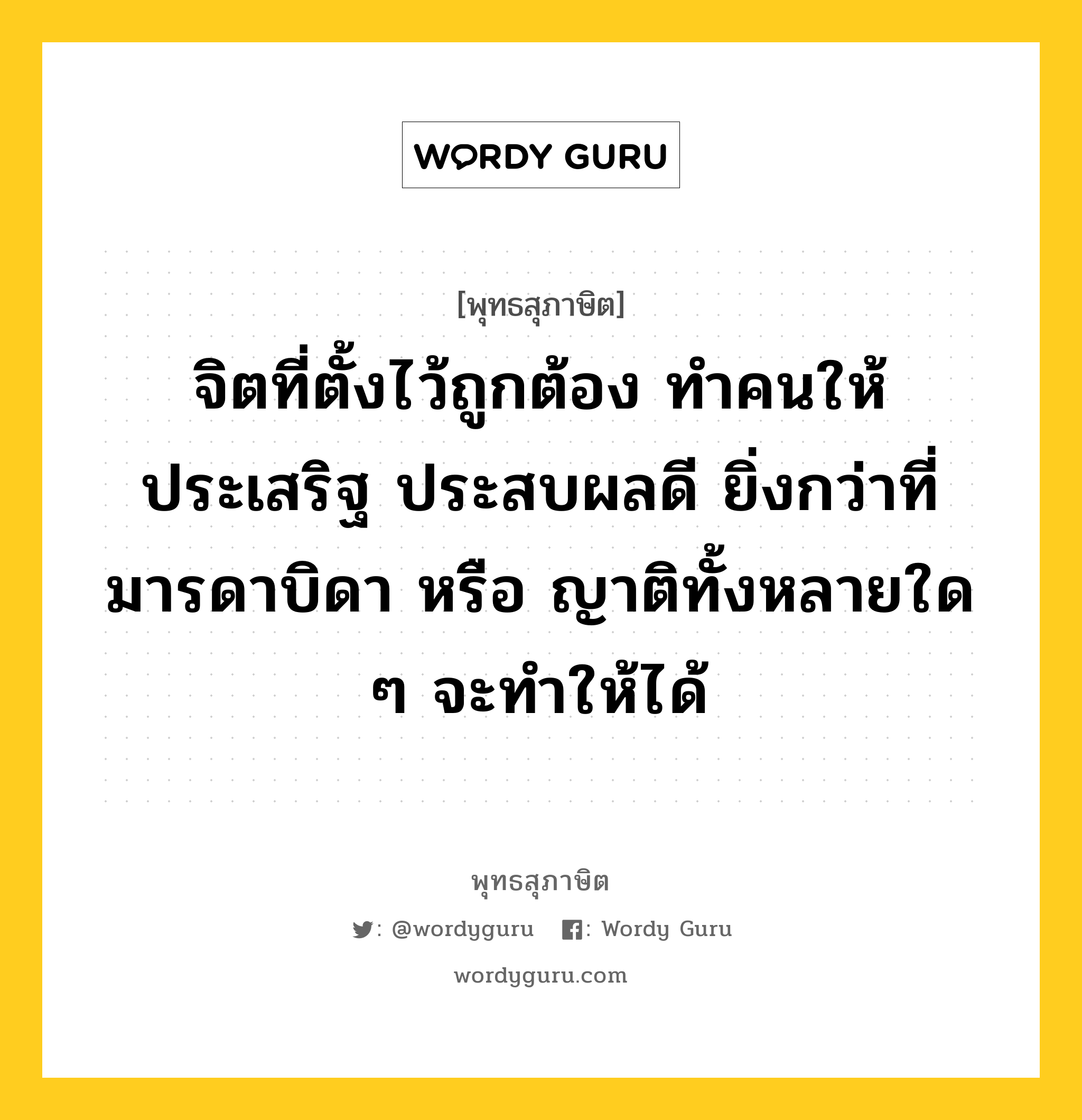 จิตที่ตั้งไว้ถูกต้อง ทำคนให้ประเสริฐ ประสบผลดี ยิ่งกว่าที่มารดาบิดา หรือ ญาติทั้งหลายใด ๆ จะทำให้ได้ หมายถึงอะไร?, พุทธสุภาษิต จิตที่ตั้งไว้ถูกต้อง ทำคนให้ประเสริฐ ประสบผลดี ยิ่งกว่าที่มารดาบิดา หรือ ญาติทั้งหลายใด ๆ จะทำให้ได้ หมวดหมู่ หมวดจิต หมวด หมวดจิต