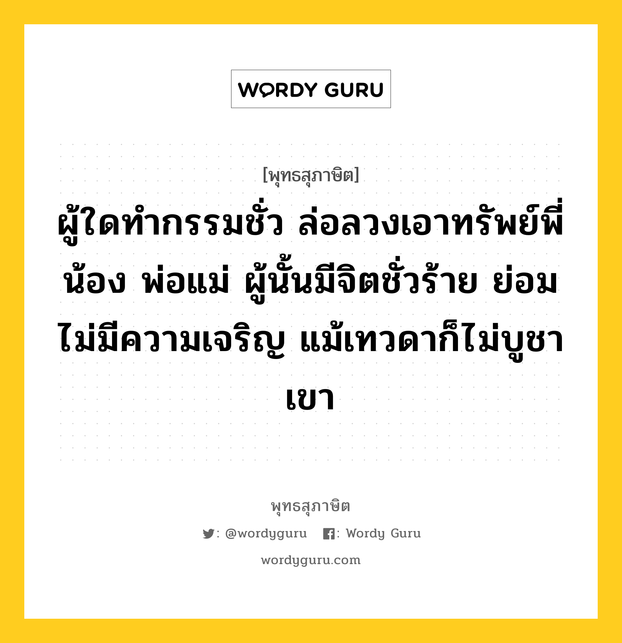 ผู้ใดทำกรรมชั่ว ล่อลวงเอาทรัพย์พี่น้อง พ่อแม่ ผู้นั้นมีจิตชั่วร้าย ย่อมไม่มีความเจริญ แม้เทวดาก็ไม่บูชาเขา หมายถึงอะไร?, พุทธสุภาษิต ผู้ใดทำกรรมชั่ว ล่อลวงเอาทรัพย์พี่น้อง พ่อแม่ ผู้นั้นมีจิตชั่วร้าย ย่อมไม่มีความเจริญ แม้เทวดาก็ไม่บูชาเขา หมวดหมู่ หมวดจิต หมวด หมวดจิต