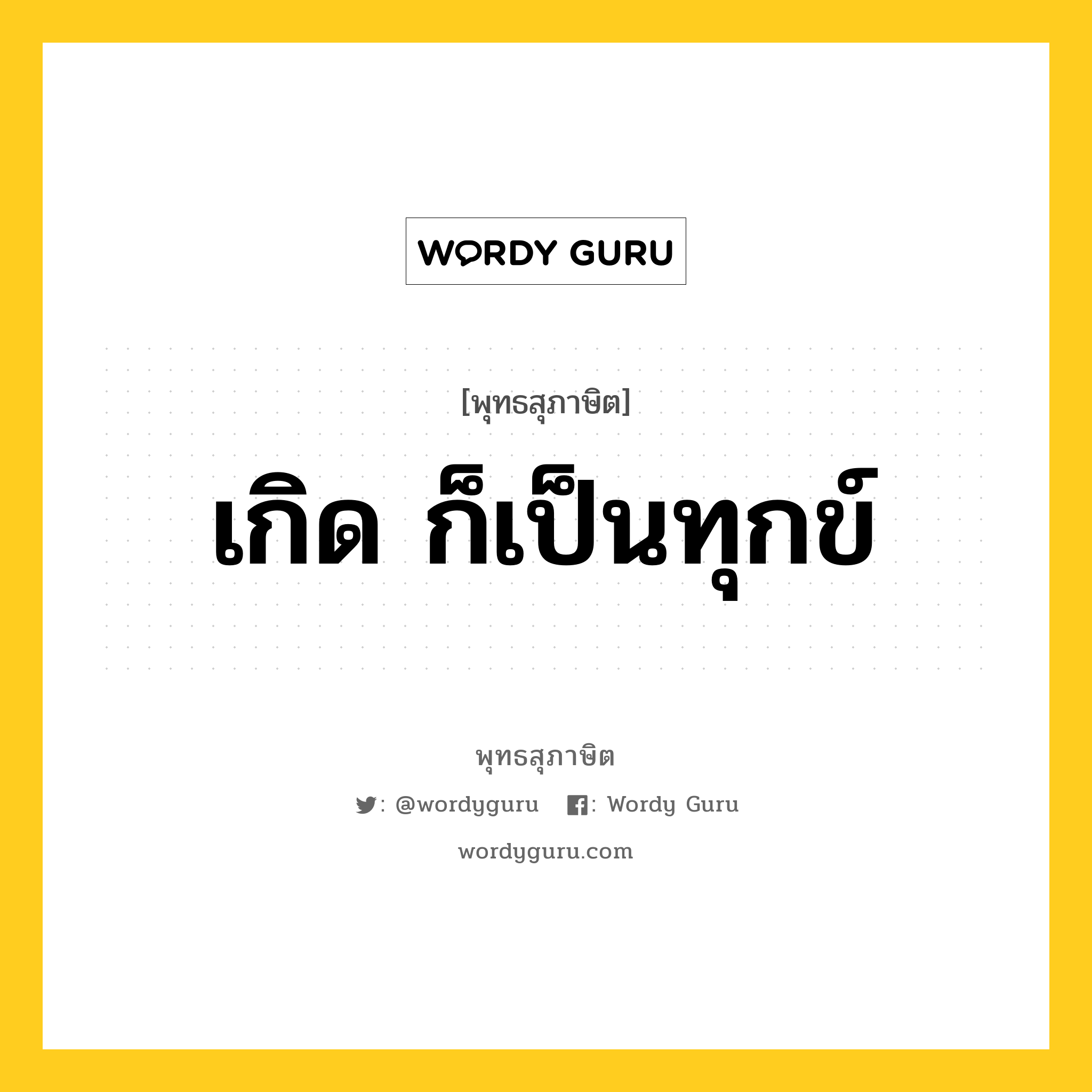 เกิด ก็เป็นทุกข์ หมายถึงอะไร?, พุทธสุภาษิต เกิด ก็เป็นทุกข์ หมวดหมู่ หมวดชีวิต-ความตาย หมวด หมวดชีวิต-ความตาย