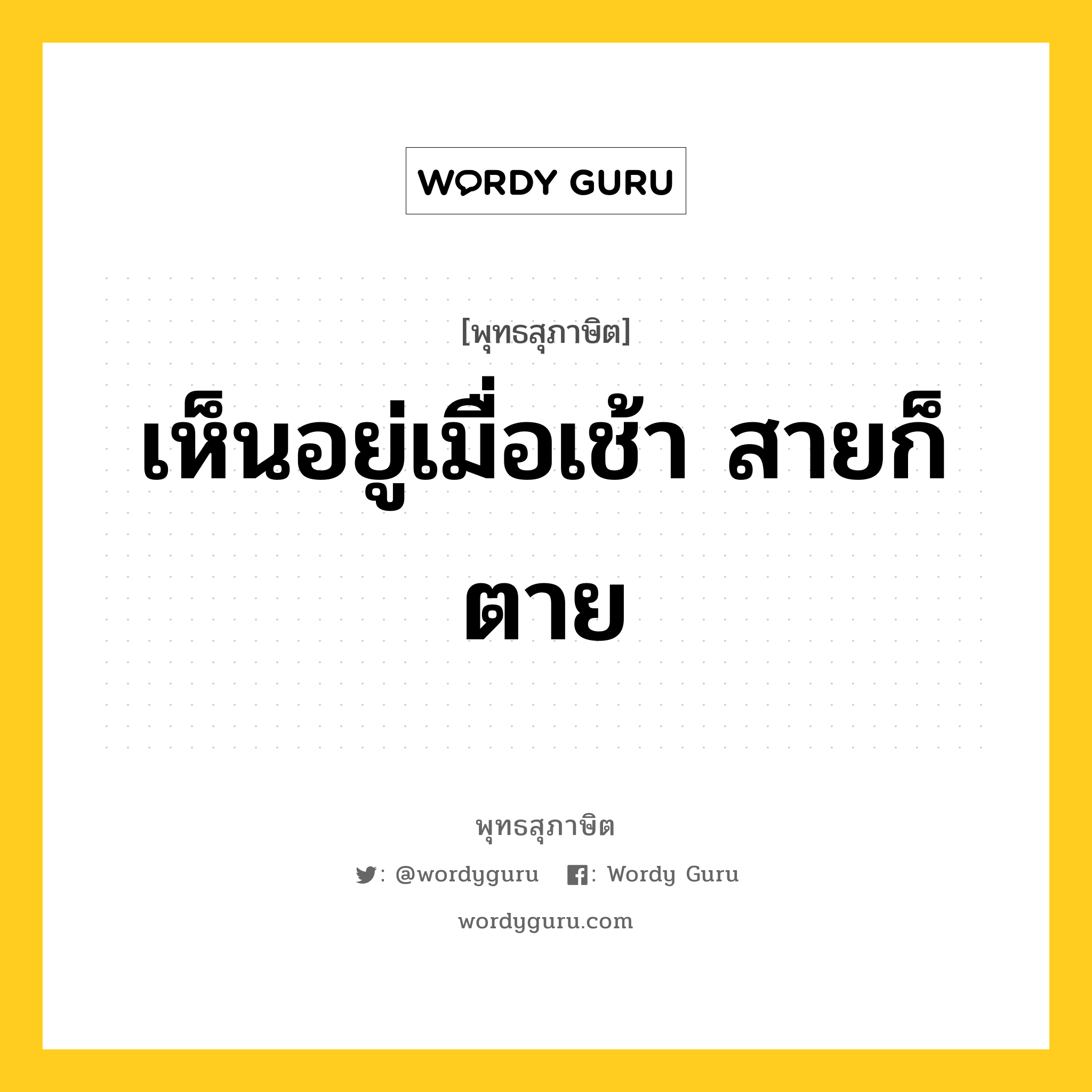 เห็นอยู่เมื่อเช้า สายก็ตาย หมายถึงอะไร?, พุทธสุภาษิต เห็นอยู่เมื่อเช้า สายก็ตาย หมวดหมู่ หมวดชีวิต-ความตาย หมวด หมวดชีวิต-ความตาย