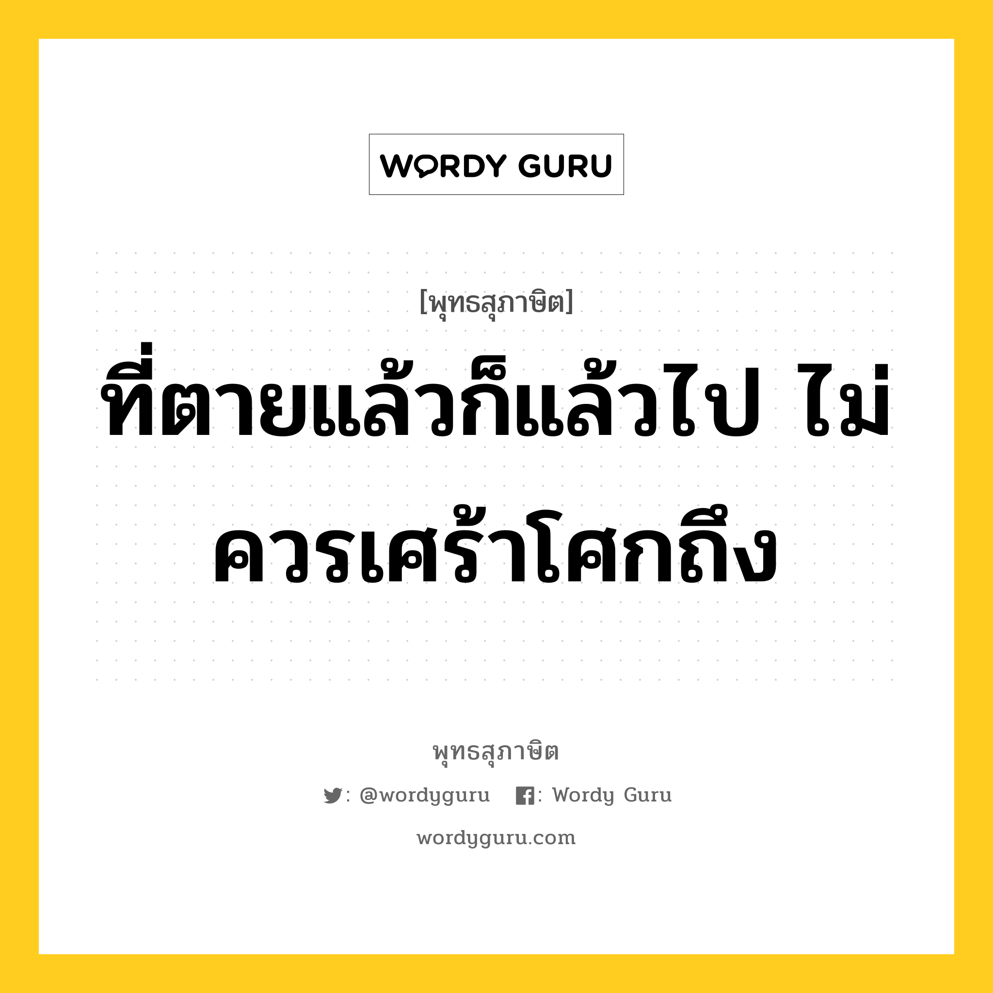 ที่ตายแล้วก็แล้วไป ไม่ควรเศร้าโศกถึง หมายถึงอะไร?, พุทธสุภาษิต ที่ตายแล้วก็แล้วไป ไม่ควรเศร้าโศกถึง หมวดหมู่ หมวดชีวิต-ความตาย หมวด หมวดชีวิต-ความตาย