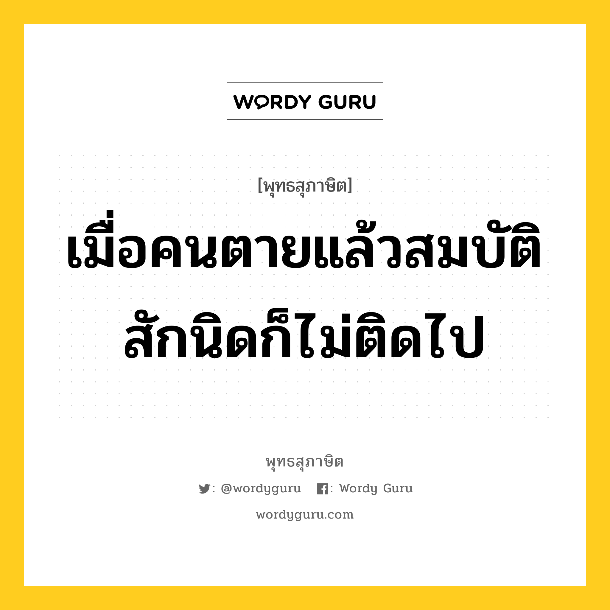 เมื่อคนตายแล้วสมบัติสักนิดก็ไม่ติดไป หมายถึงอะไร?, พุทธสุภาษิต เมื่อคนตายแล้วสมบัติสักนิดก็ไม่ติดไป หมวดหมู่ หมวดชีวิต-ความตาย หมวด หมวดชีวิต-ความตาย