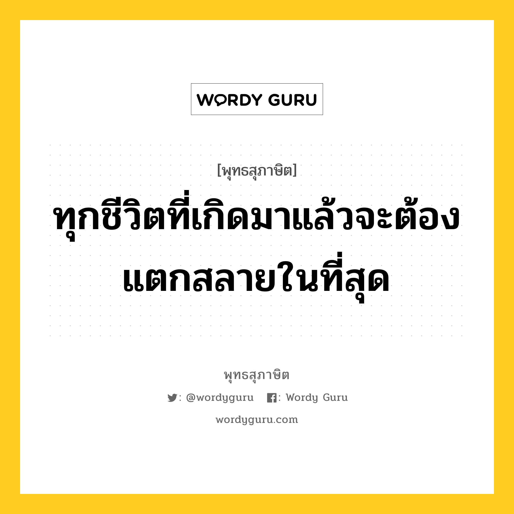 ทุกชีวิตที่เกิดมาแล้วจะต้องแตกสลายในที่สุด หมายถึงอะไร?, พุทธสุภาษิต ทุกชีวิตที่เกิดมาแล้วจะต้องแตกสลายในที่สุด หมวดหมู่ หมวดชีวิต-ความตาย หมวด หมวดชีวิต-ความตาย